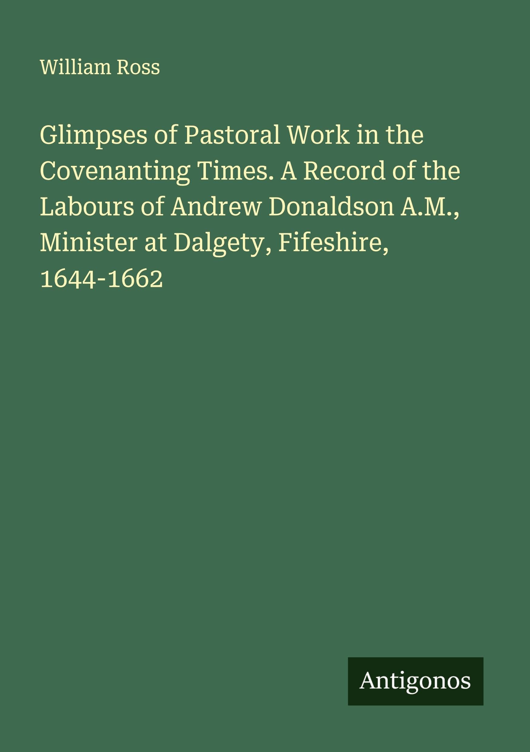 Glimpses of Pastoral Work in the Covenanting Times. A Record of the Labours of Andrew Donaldson A.M., Minister at Dalgety, Fifeshire, 1644-1662 Classics