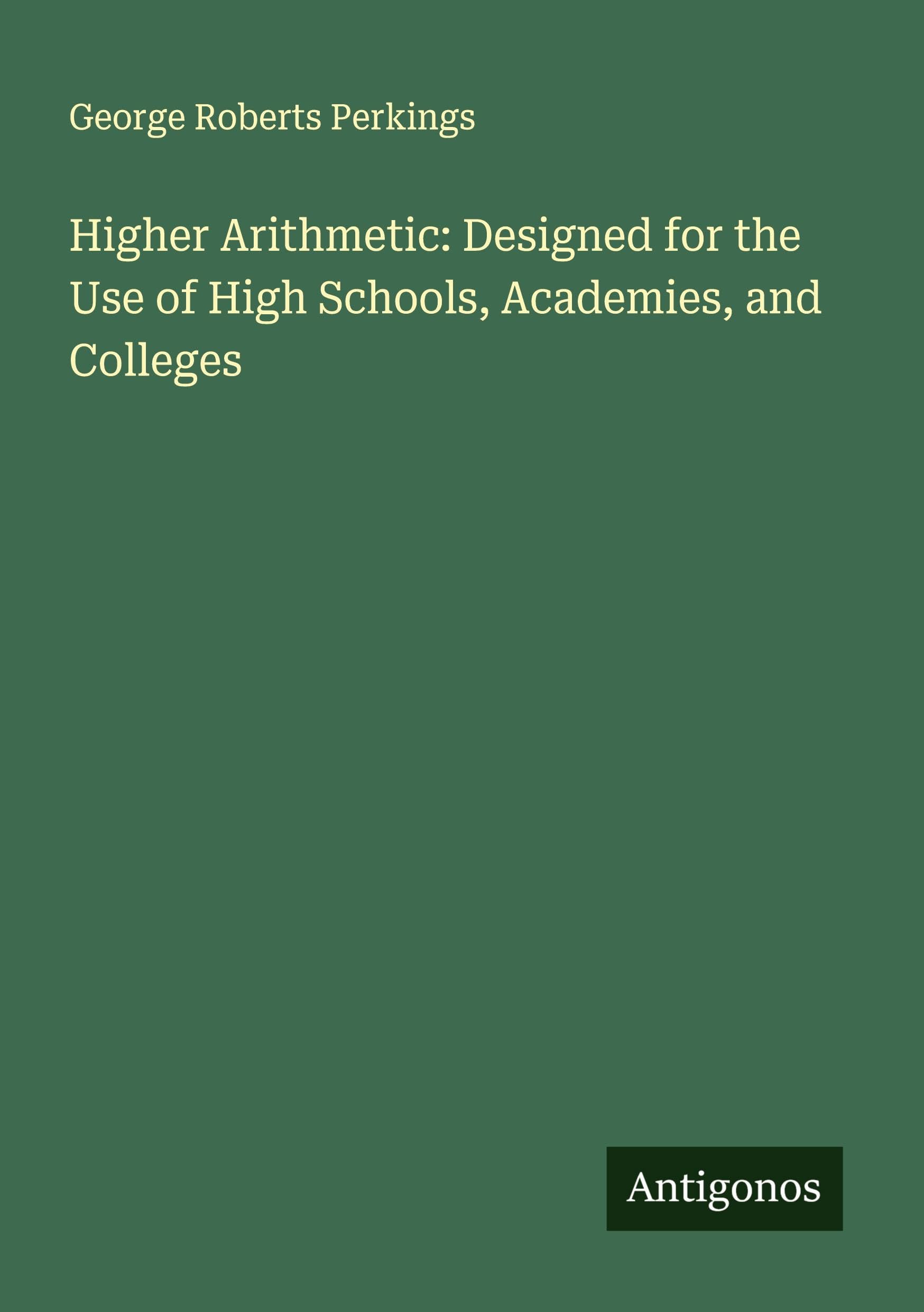 Higher Arithmetic: Designed for the Use of High Schools, Academies, and Colleges Classics