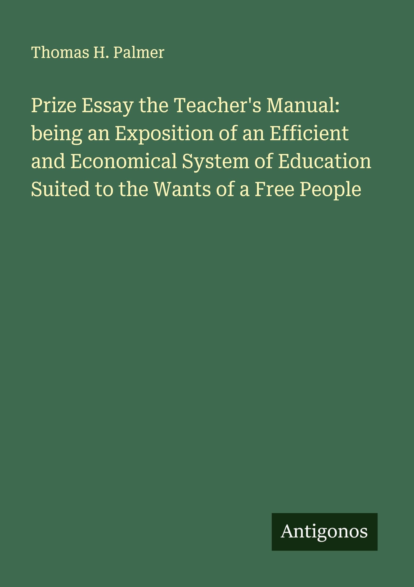 Prize Essay the Teacher's Manual: being an Exposition of an Efficient and Economical System of Education Suited to the Wants of a Free People Classics