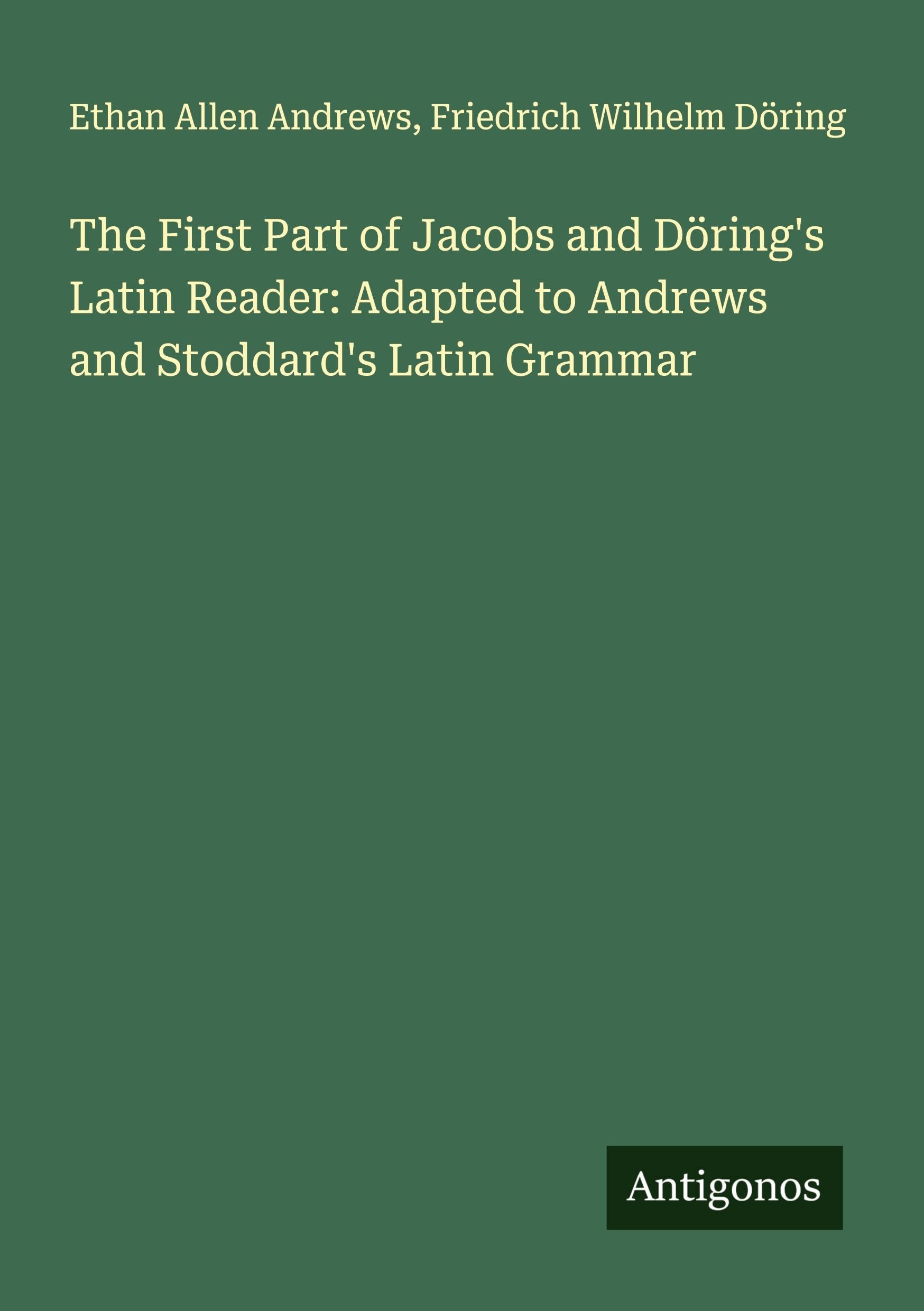 The First Part of Jacobs and Döring's Latin Reader: Adapted to Andrews and Stoddard's Latin Grammar Classics