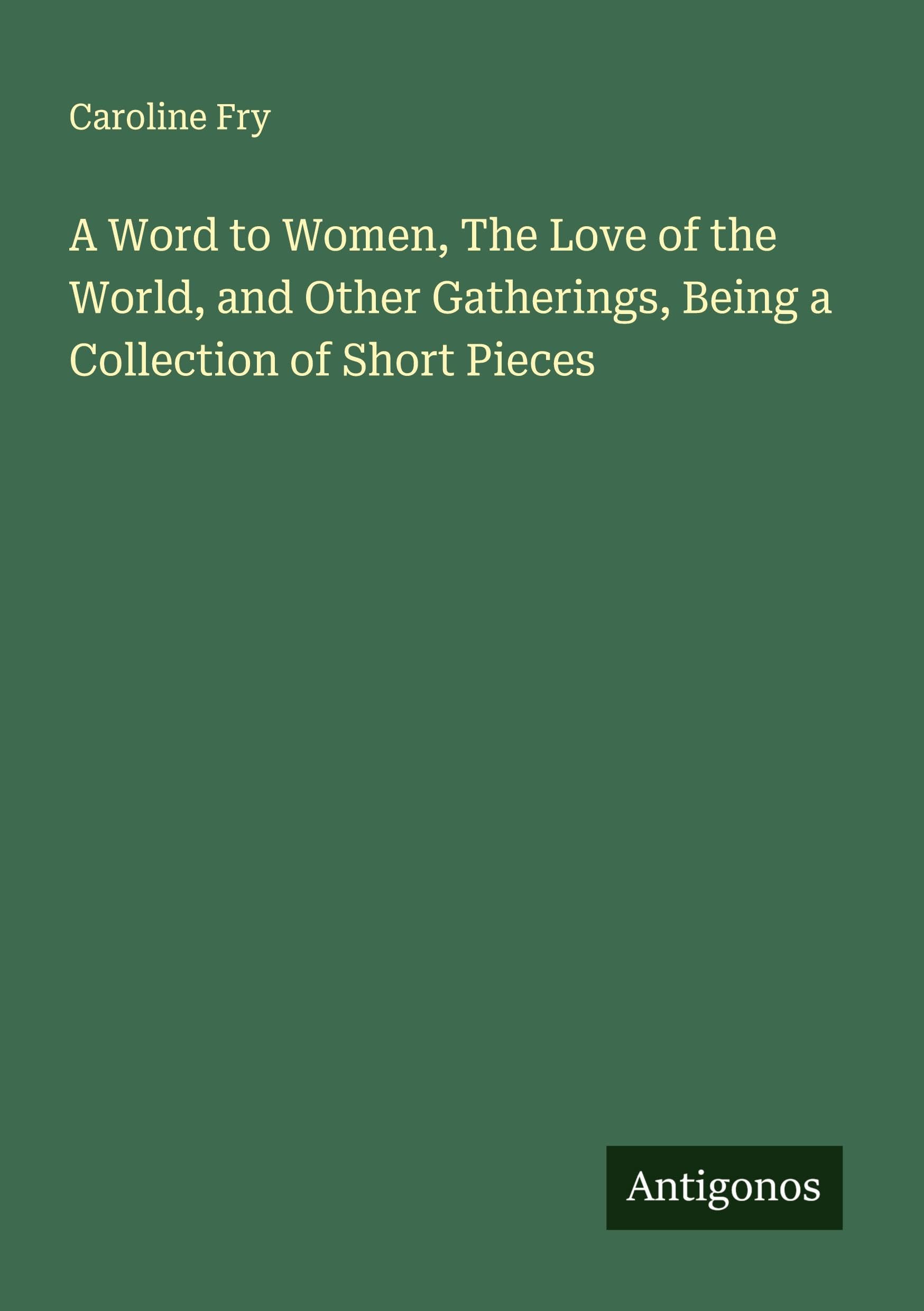 A Word to Women, The Love of the World, and Other Gatherings, Being a Collection of Short Pieces Classics