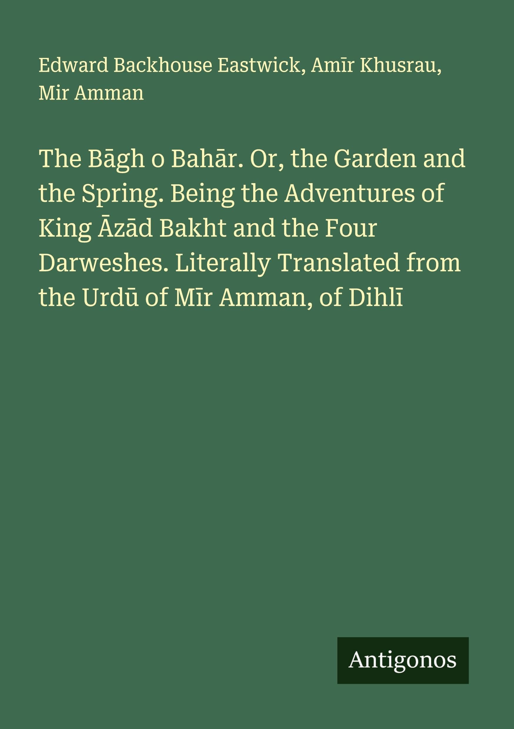 The B¿gh o Bah¿r. Or, the Garden and the Spring. Being the Adventures of King ¿z¿d Bakht and the Four Darweshes. Literally Translated from the Urd¿ of M¿r Amman, of Dihl¿ Classics