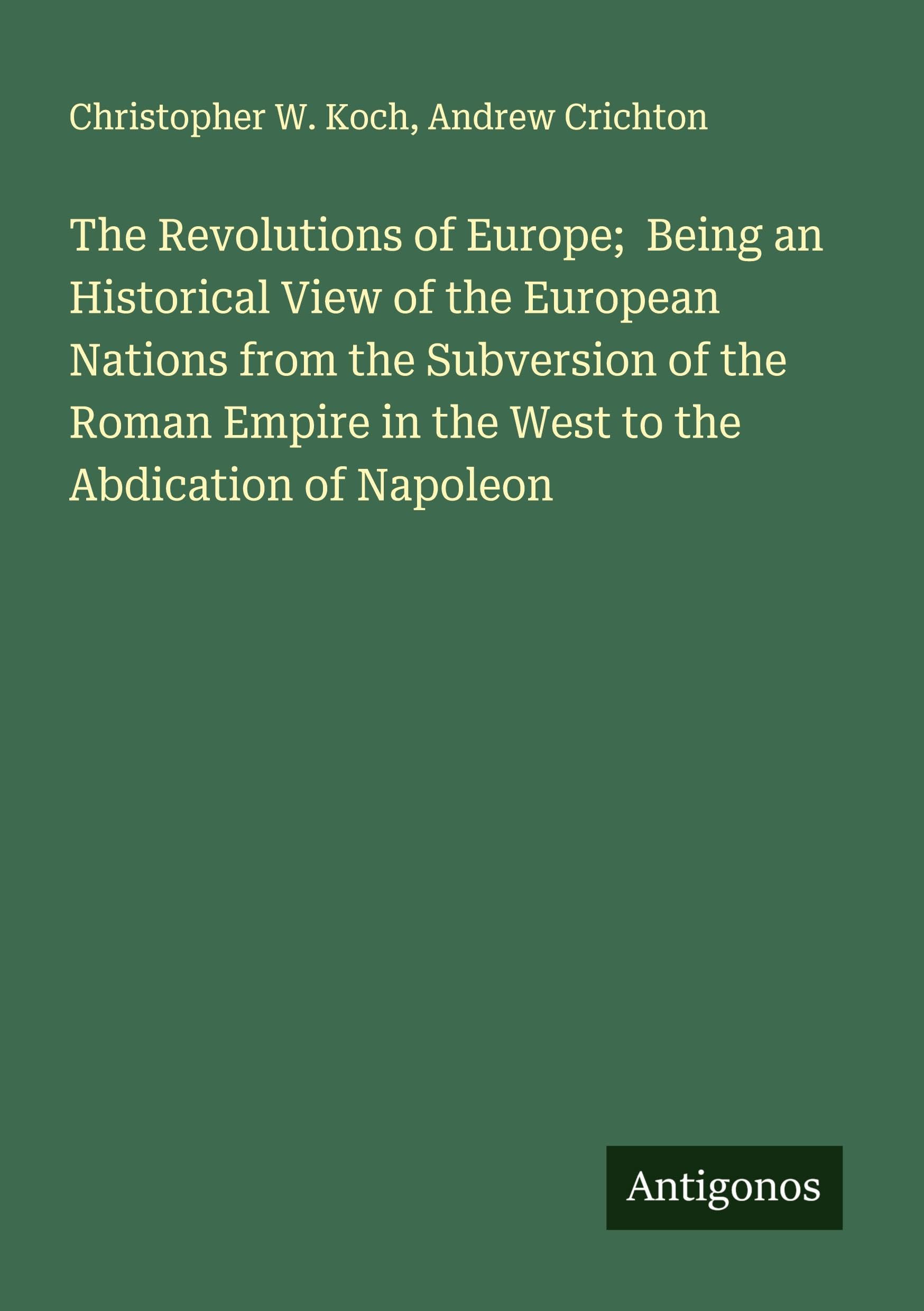The Revolutions of Europe;  Being an Historical View of the European Nations from the Subversion of the Roman Empire in the West to the Abdication of Napoleon Classics