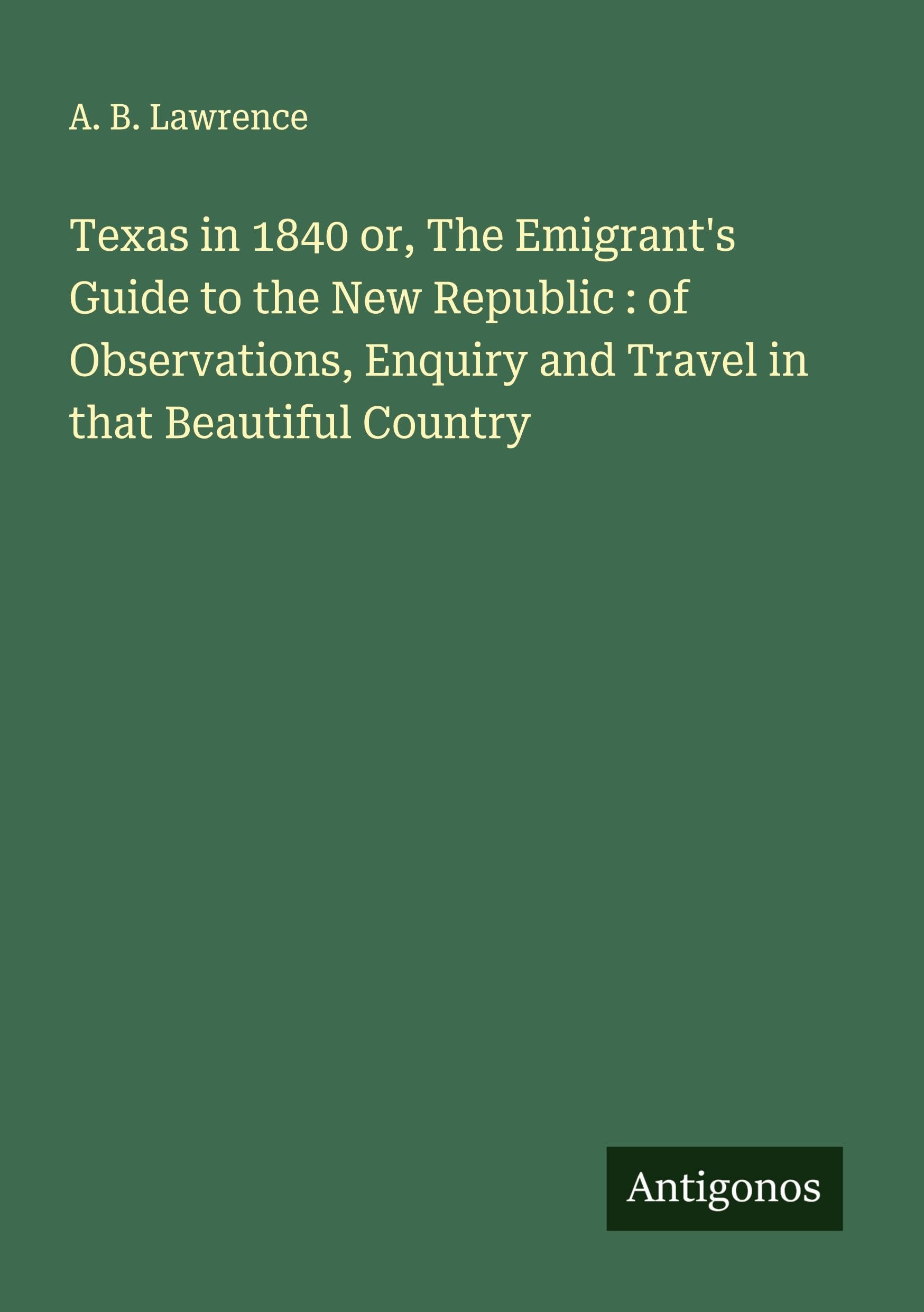 Texas in 1840 or, The Emigrant's Guide to the New Republic : of Observations, Enquiry and Travel in that Beautiful Country Classics