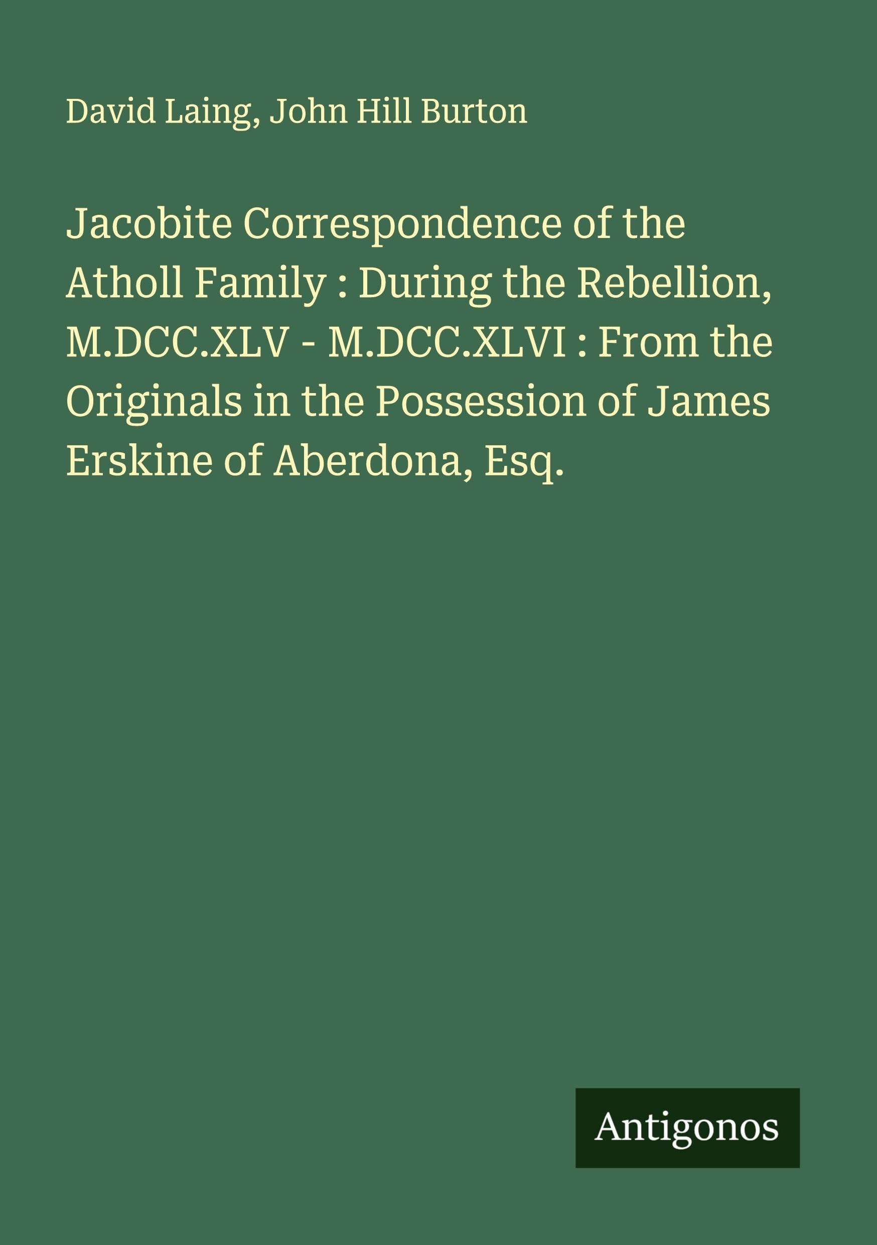 Jacobite Correspondence of the Atholl Family : During the Rebellion, M.DCC.XLV - M.DCC.XLVI : From the Originals in the Possession of James Erskine of Aberdona, Esq. Classics