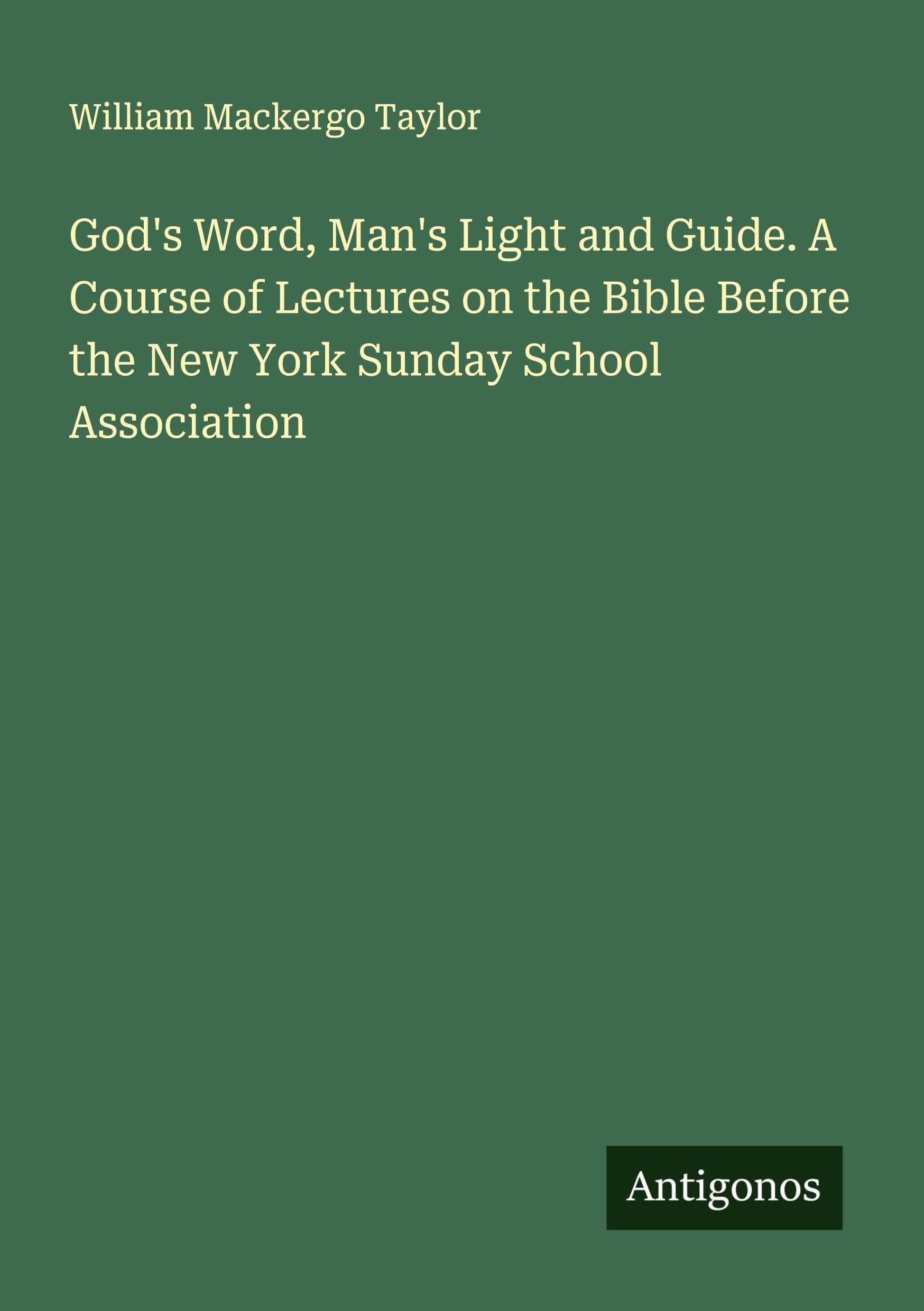 God's Word, Man's Light and Guide. A Course of Lectures on the Bible Before the New York Sunday School Association Classics