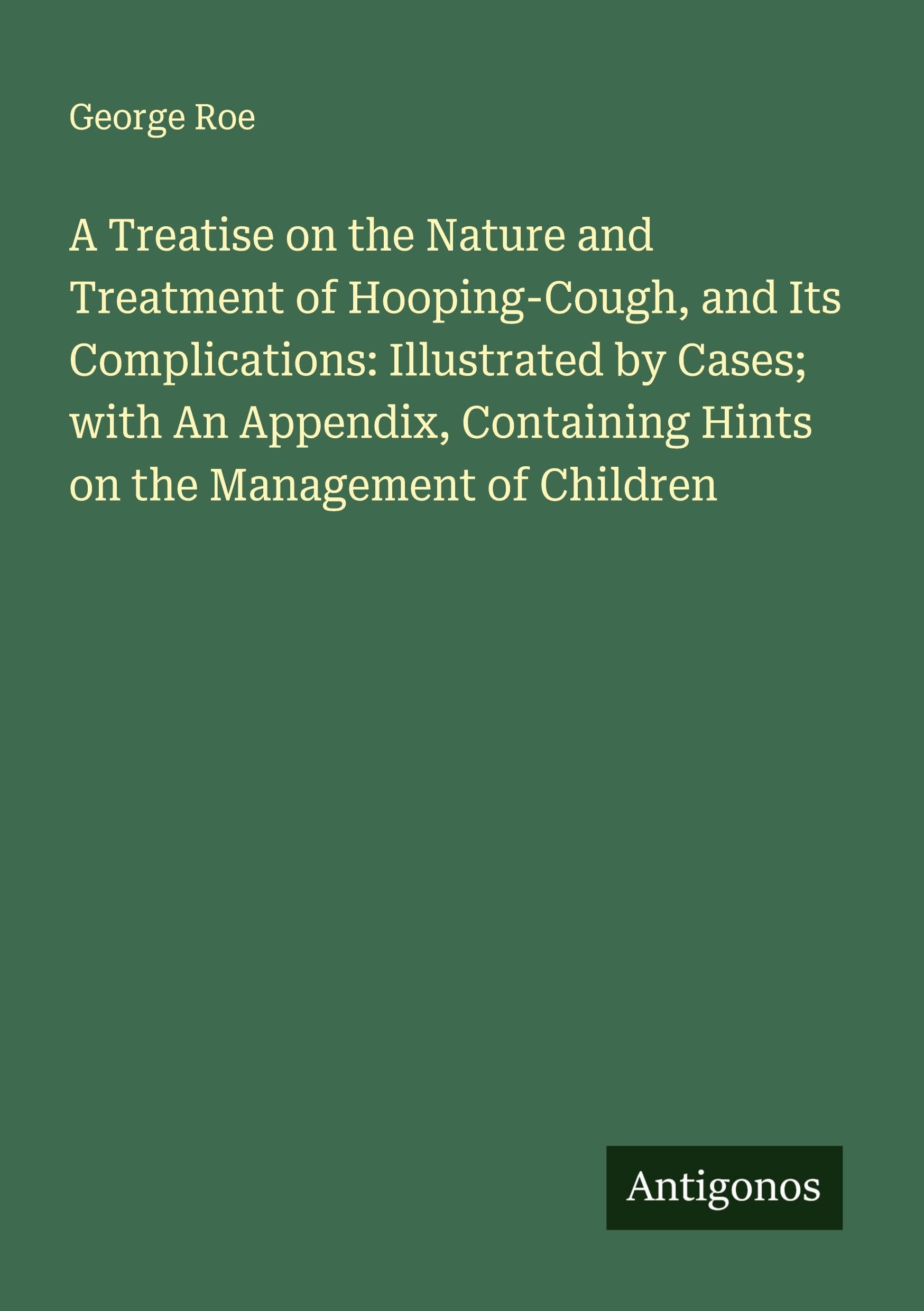 A Treatise on the Nature and Treatment of Hooping-Cough, and Its Complications: Illustrated by Cases; with An Appendix, Containing Hints on the Management of Children Classics