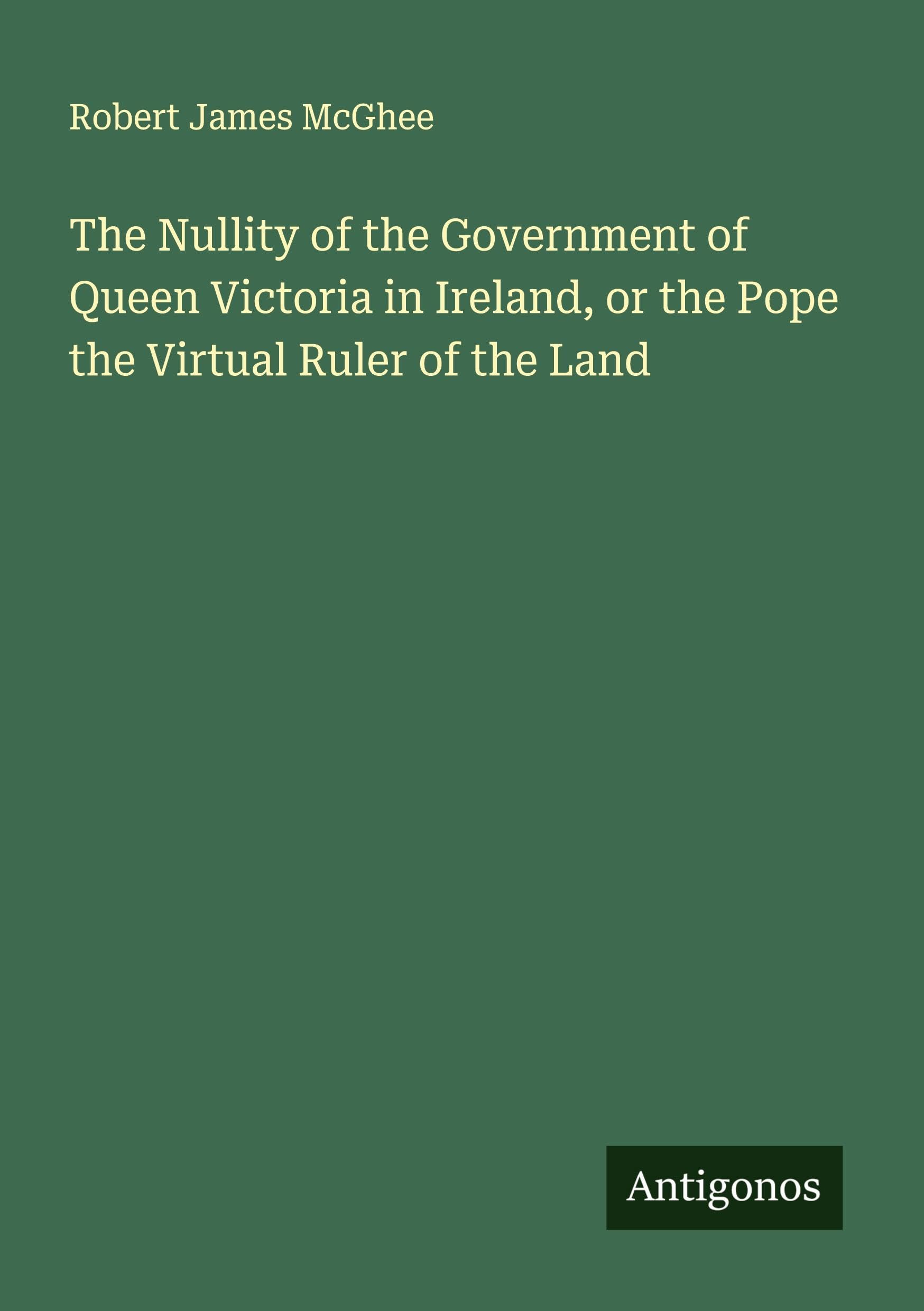The Nullity of the Government of Queen Victoria in Ireland, or the Pope the Upload Ruler of the Land Classics