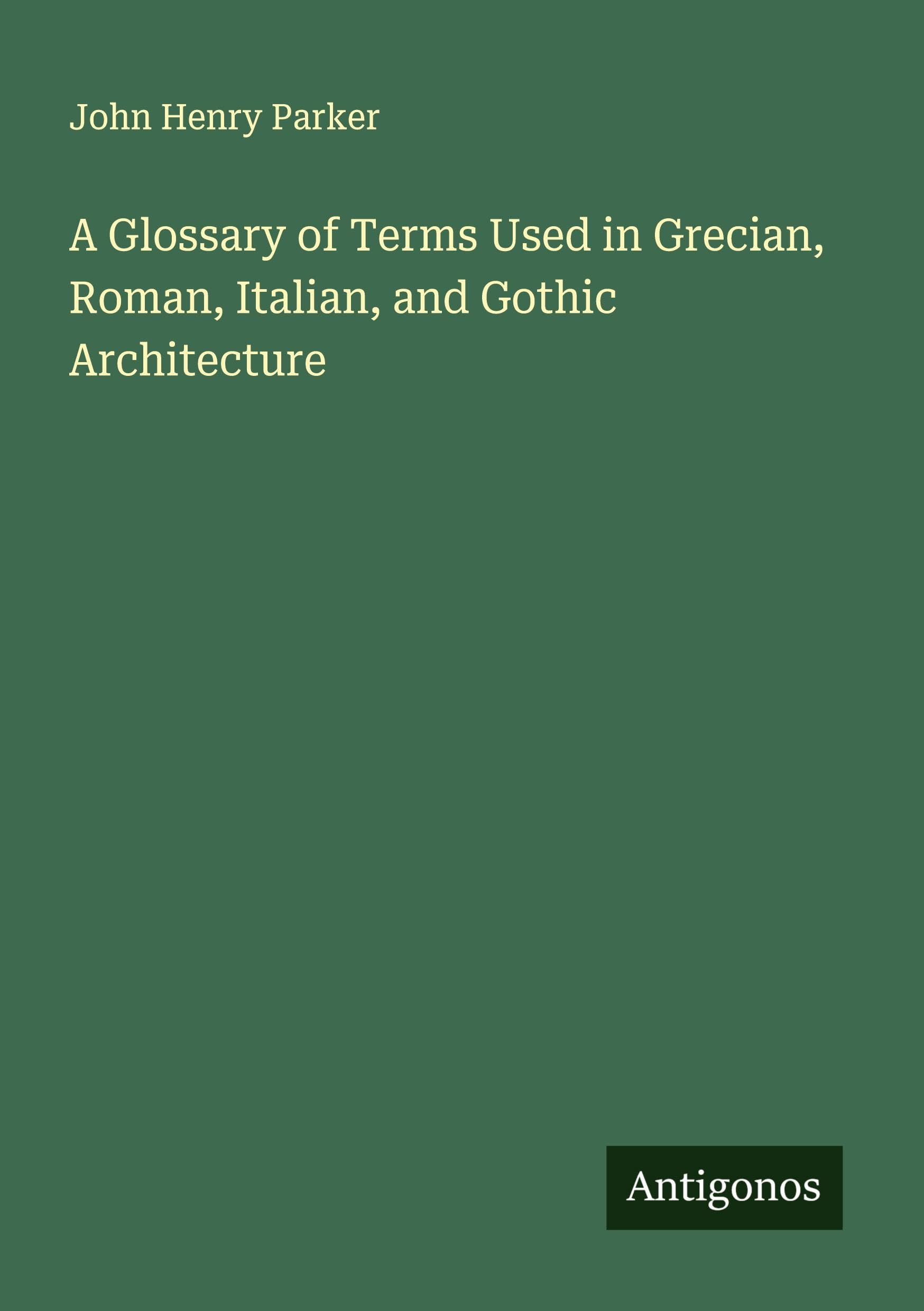 A Glossary of Terms Used in Grecian, Roman, Italian, and Gothic Architecture Classics