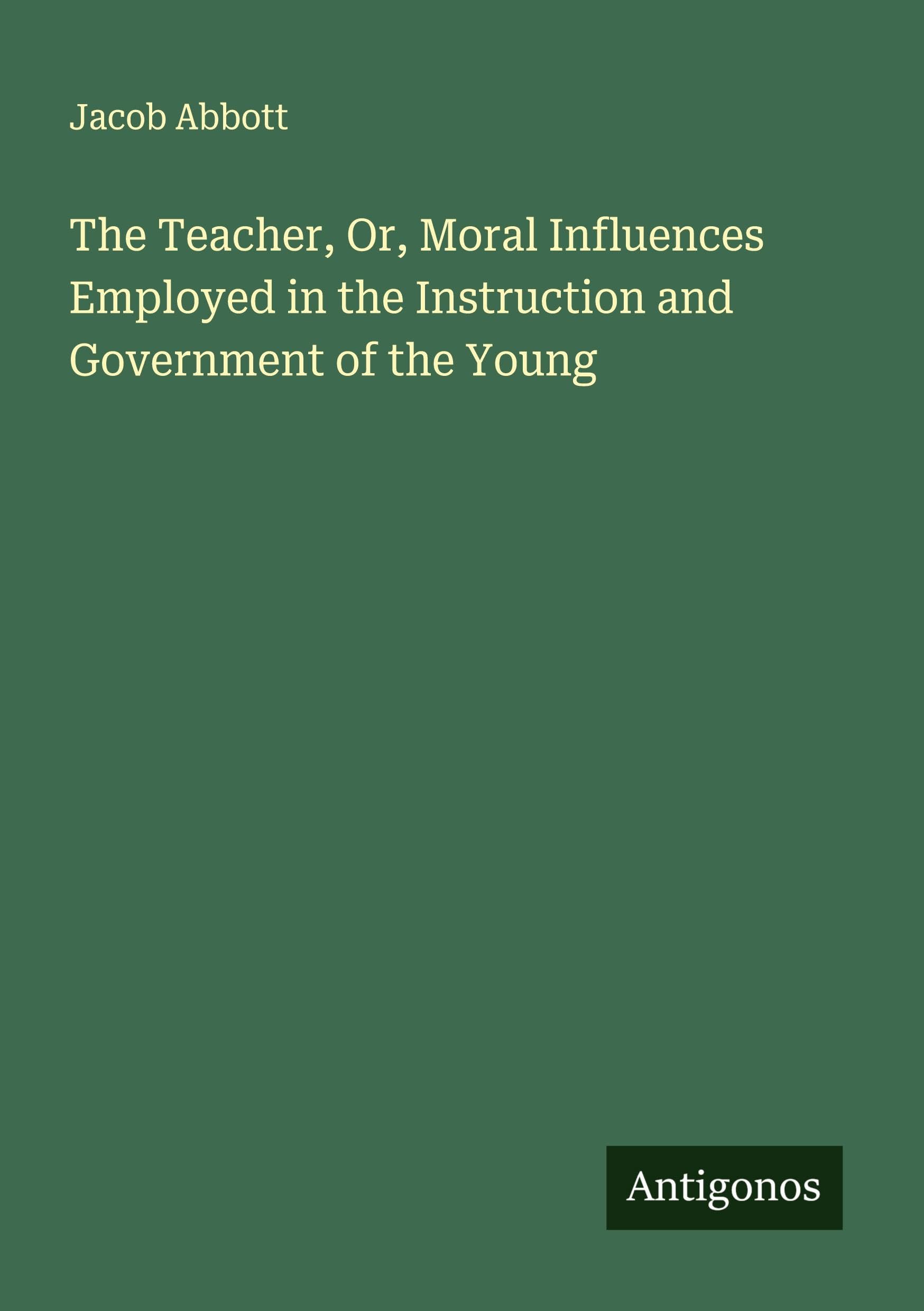 The Teacher, Or, Moral Influences Employed in the Instruction and Government of the Young Classics