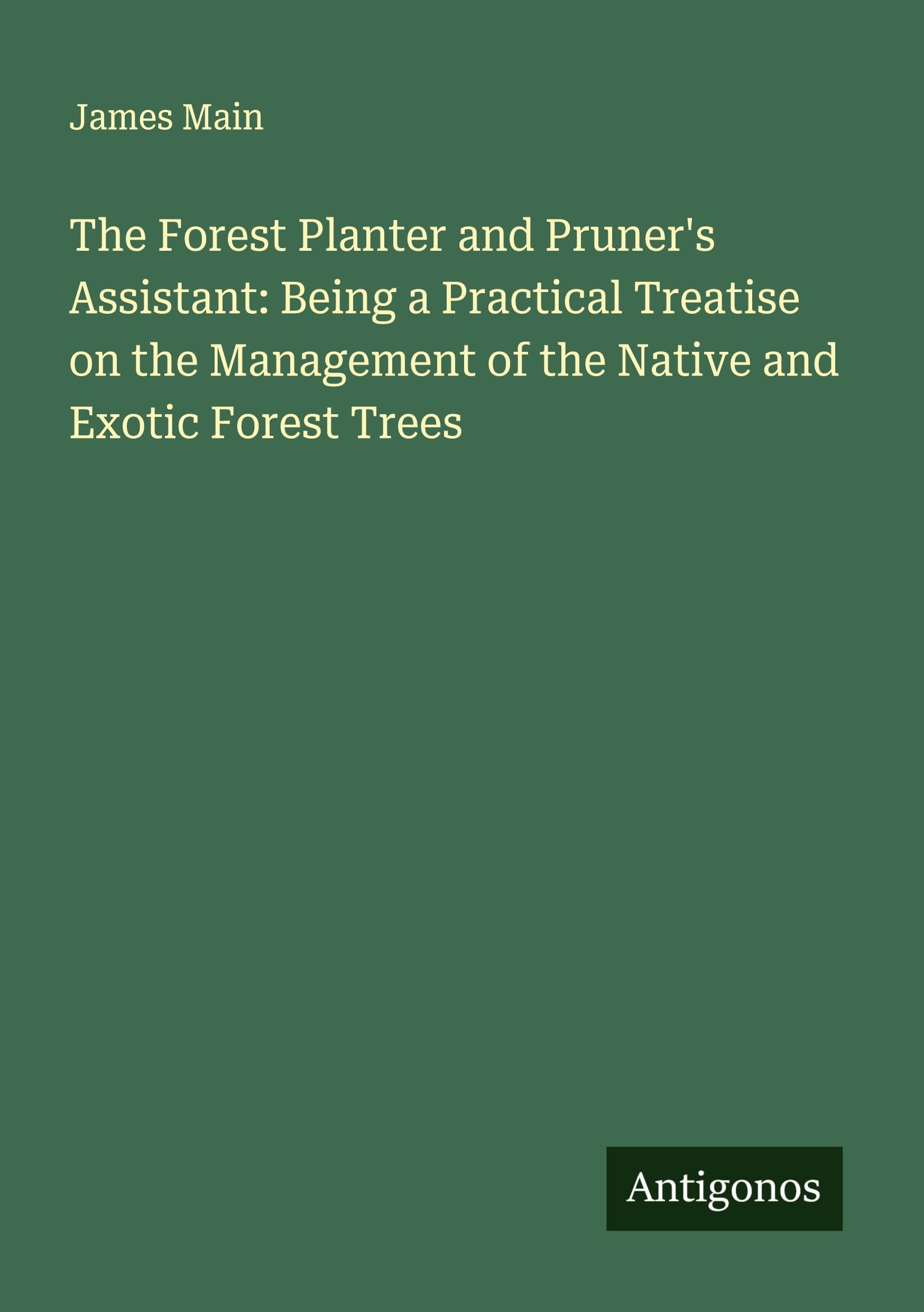 The Forest Planter and Pruner's Assistant: Being a Practical Treatise on the Management of the Native and Exotic Forest Trees Classics