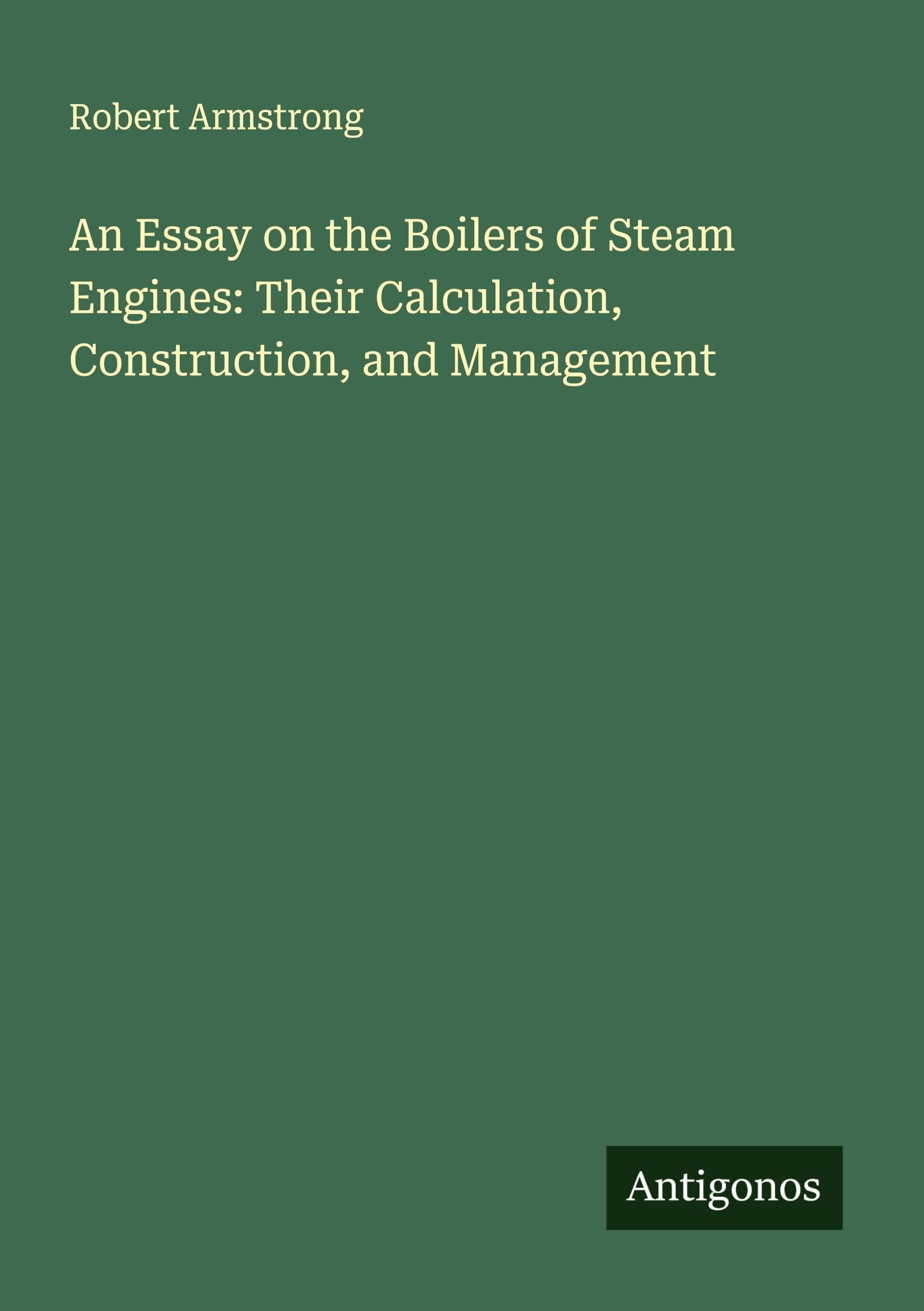 An Essay on the Boilers of Steam Engines: Their Calculation, Construction, and Management Classics