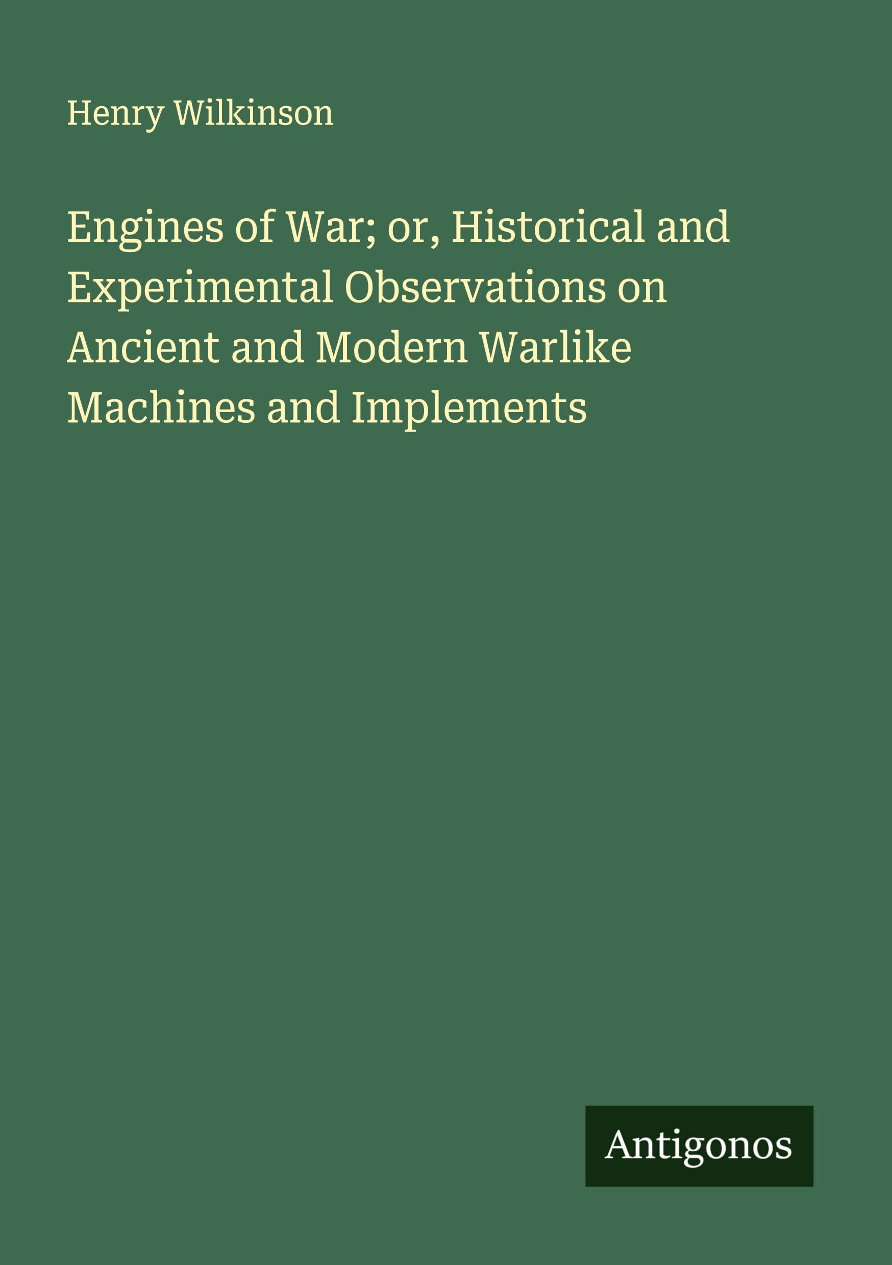 Engines of War; or, Historical and Experimental Observations on Ancient and Modern Warlike Machines and Implements Classics