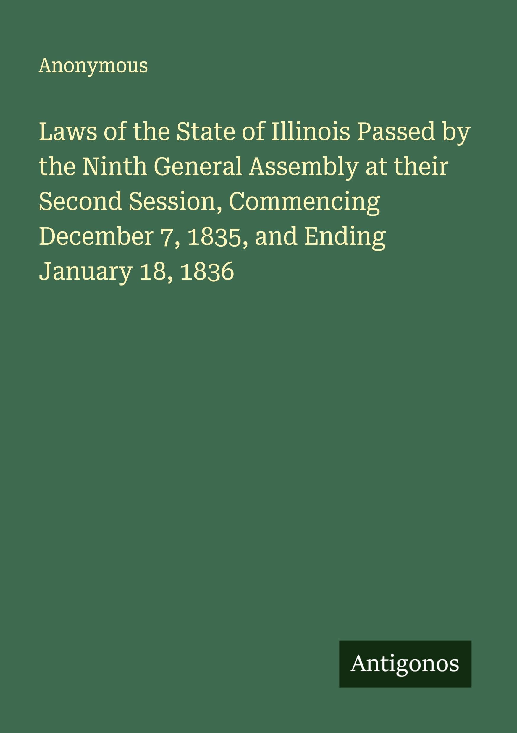 Laws of the State of Illinois Passed by the Ninth General Assembly at their Second Session, Commencing December 7, 1835, and Ending January 18, 1836 Classics