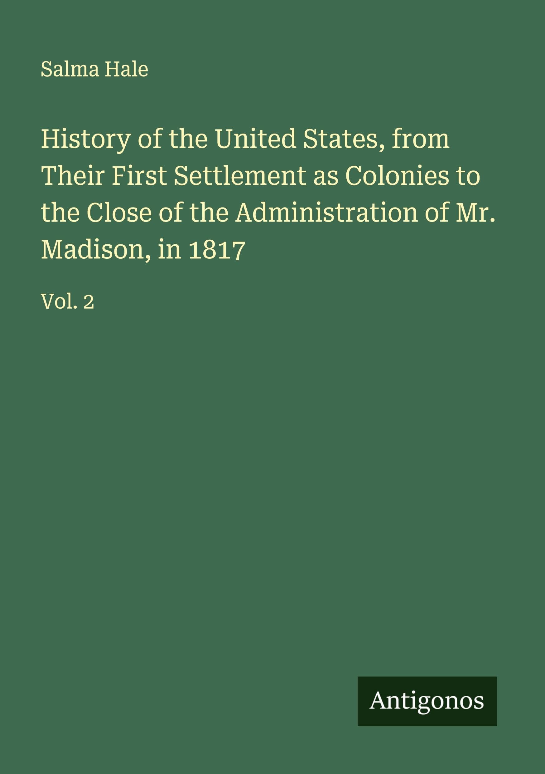 History of the United States, from Their First Settlement as Colonies to the Close of the Administration of Mr. Madison, in 1817 Classics