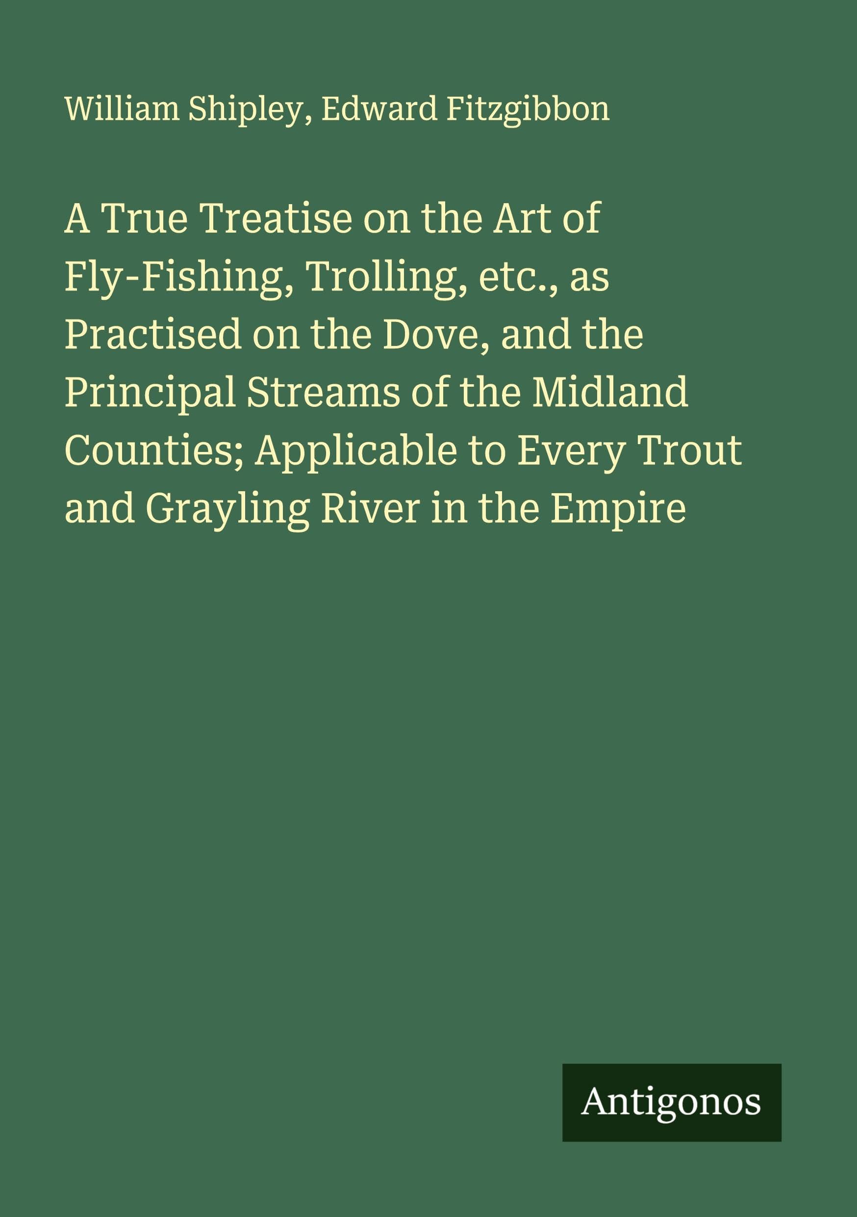 A True Treatise on the Art of Fly-Fishing, Trolling, etc., as Practised on the Dove, and the Principal Streams of the Midland Counties; Applicable to Every Trout and Grayling River in the Empire Classics