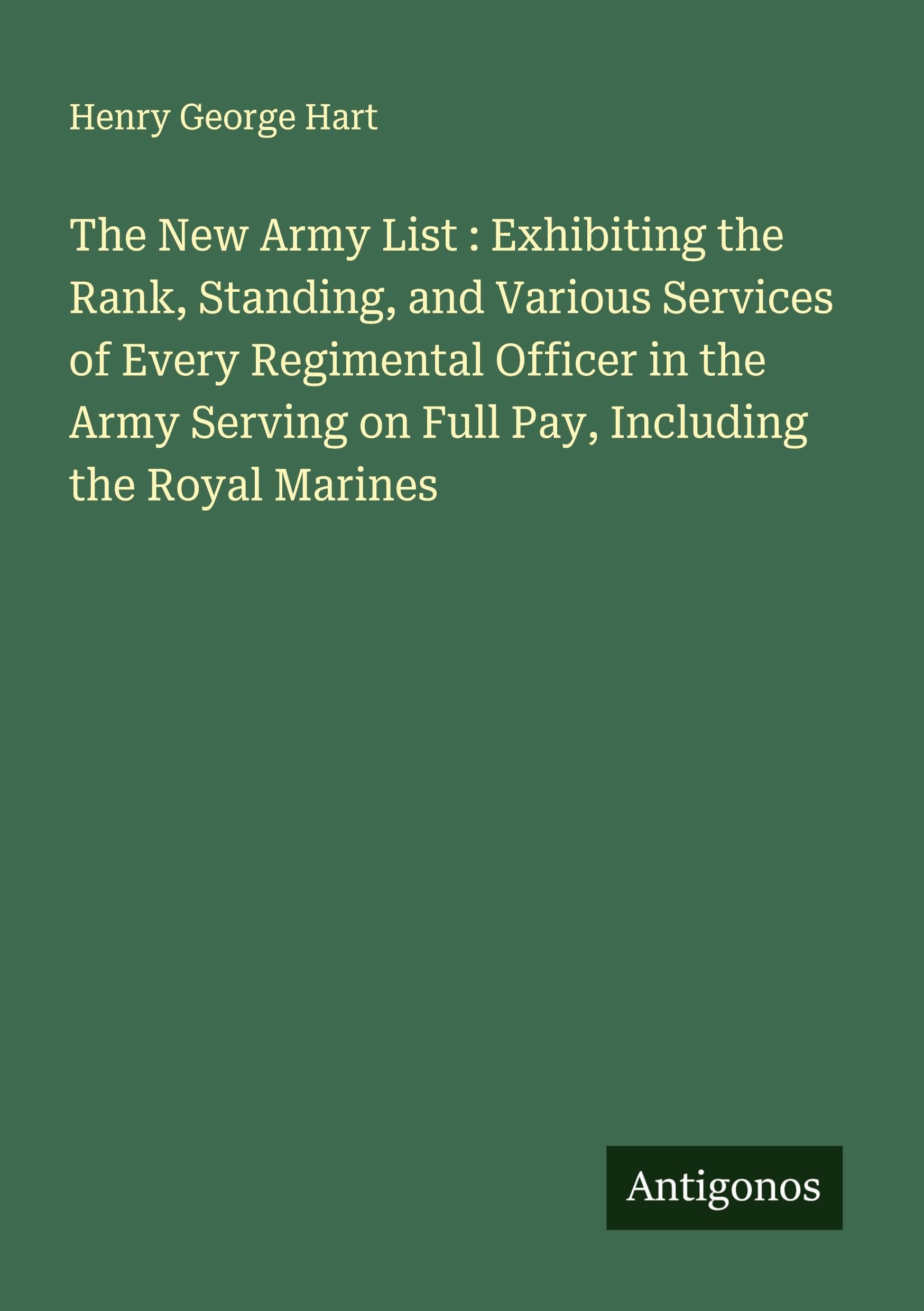 The New Army List : Exhibiting the Rank, Standing, and Various Services of Every Regimental Officer in the Army Serving on Full Pay, Including the Royal Marines Classics