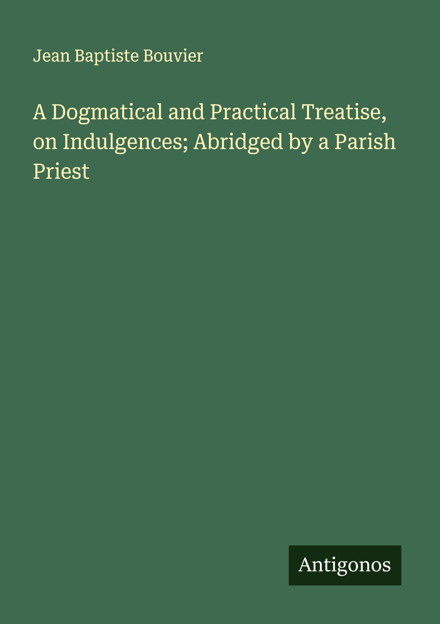 A Dogmatical and Practical Treatise, on Indulgences; Abridged by a Parish Priest Classics