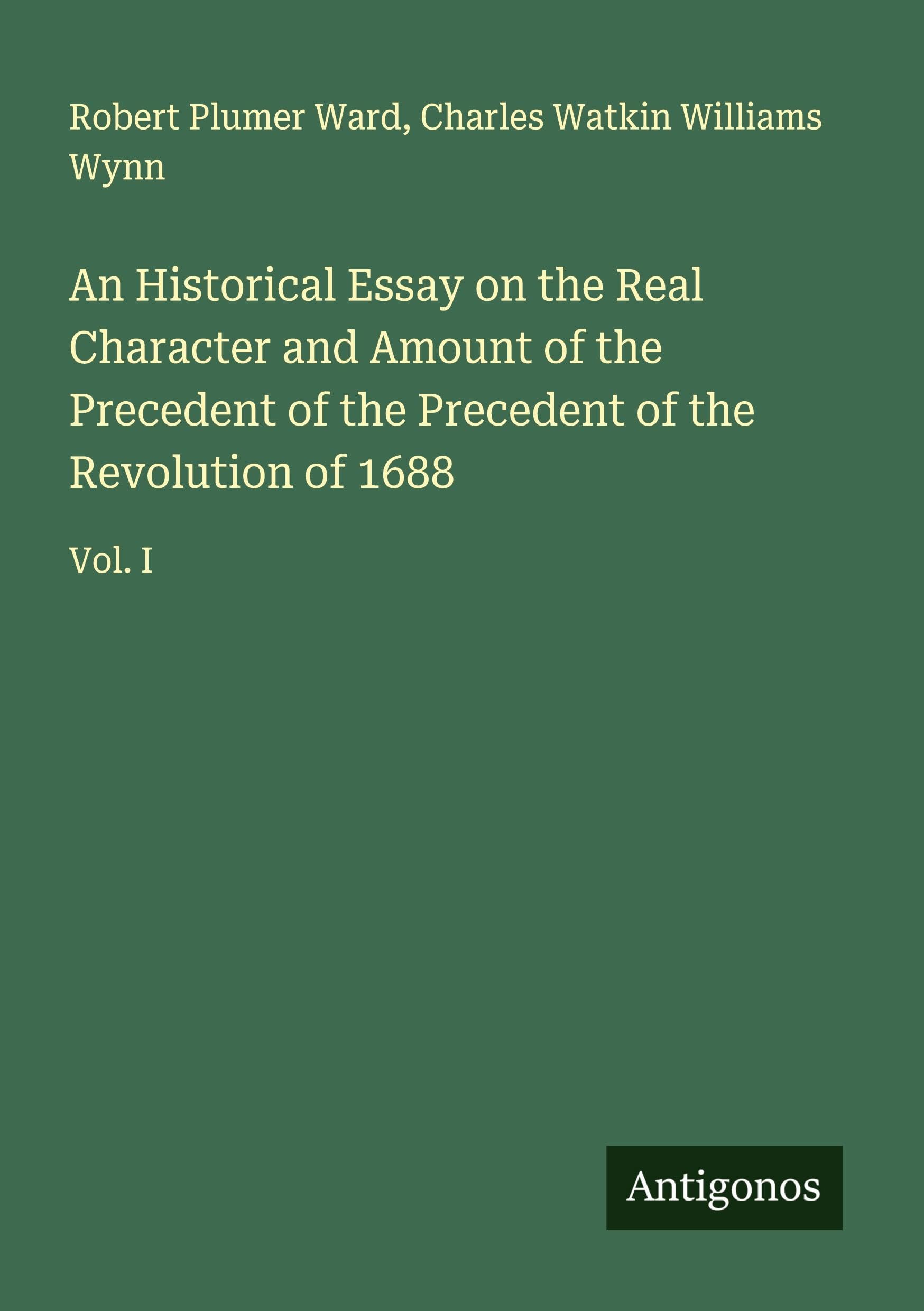 An Historical Essay on the Real Character and Amount of the Precedent of the Precedent of the Revolution of 1688 Classics