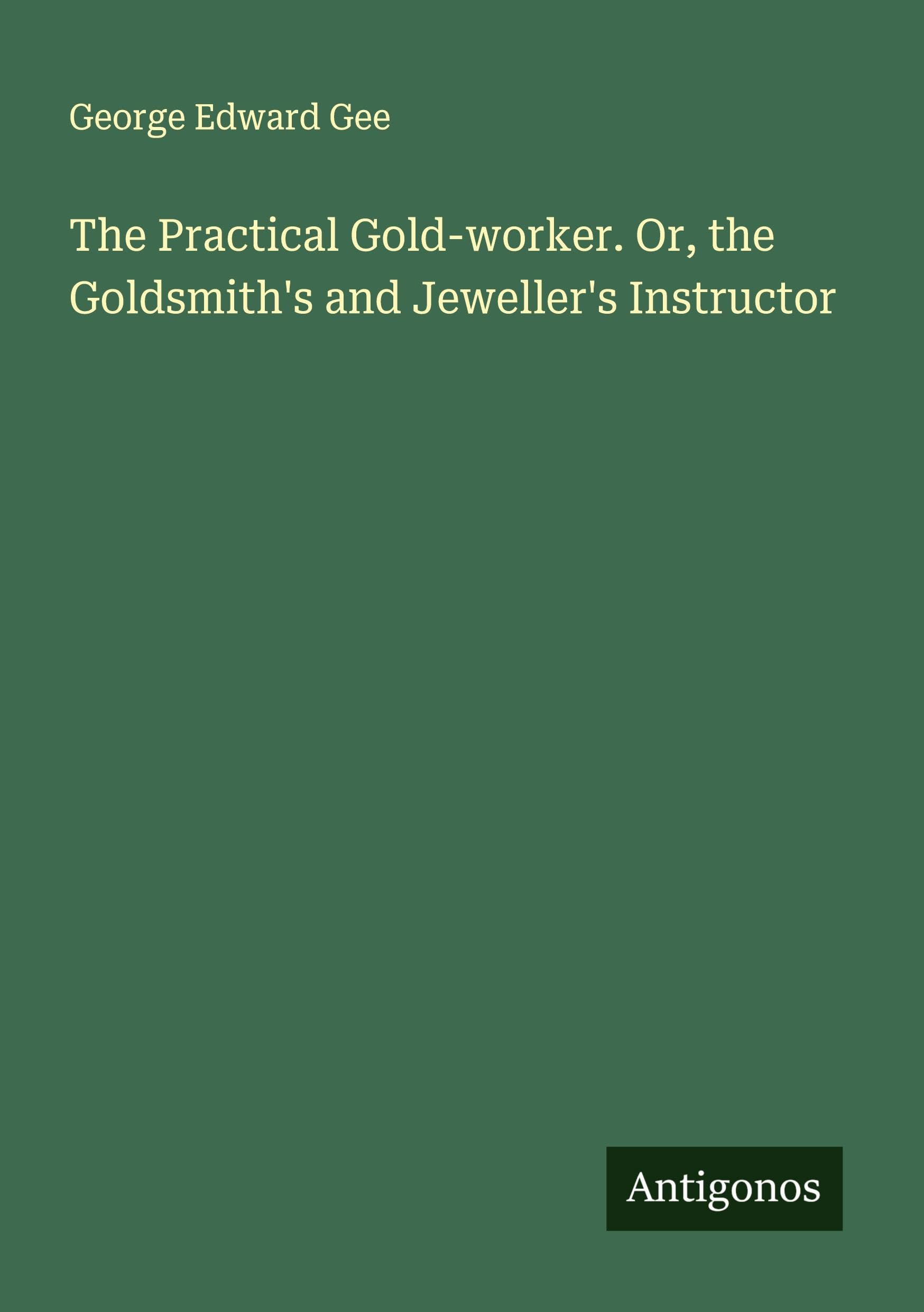 The Practical Gold-worker. Or, the Goldsmith's and Jeweller's Instructor Classics