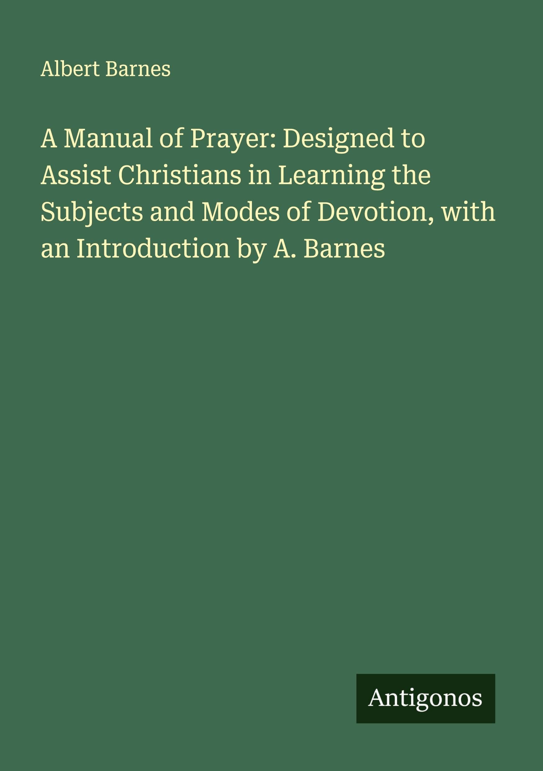 A Manual of Prayer: Designed to Assist Christians in Learning the Subjects and Modes of Devotion, with an Introduction by A. Barnes Classics