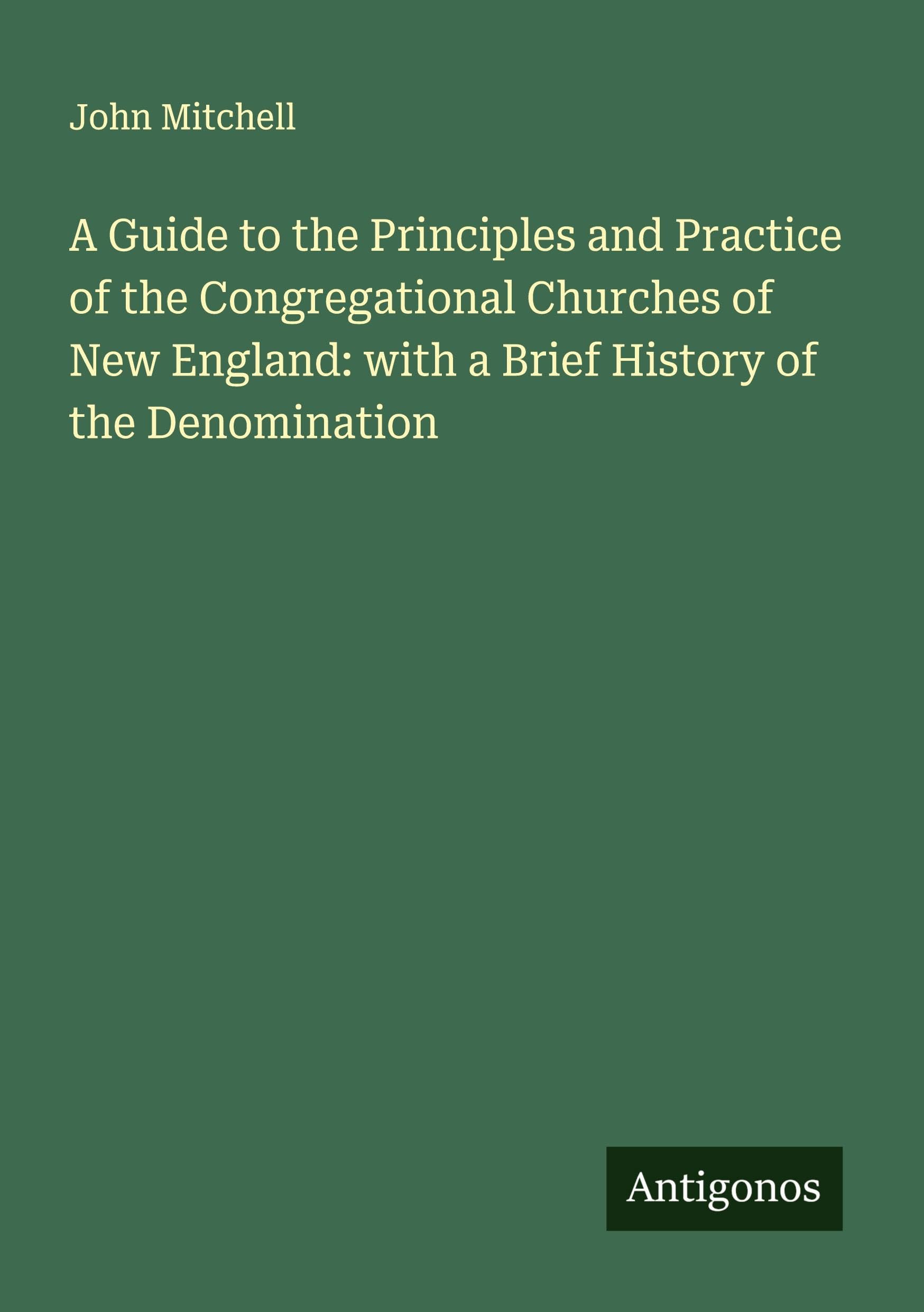 A Guide to the Principles and Practice of the Congregational Churches of New England: with a Brief History of the Denomination Classics