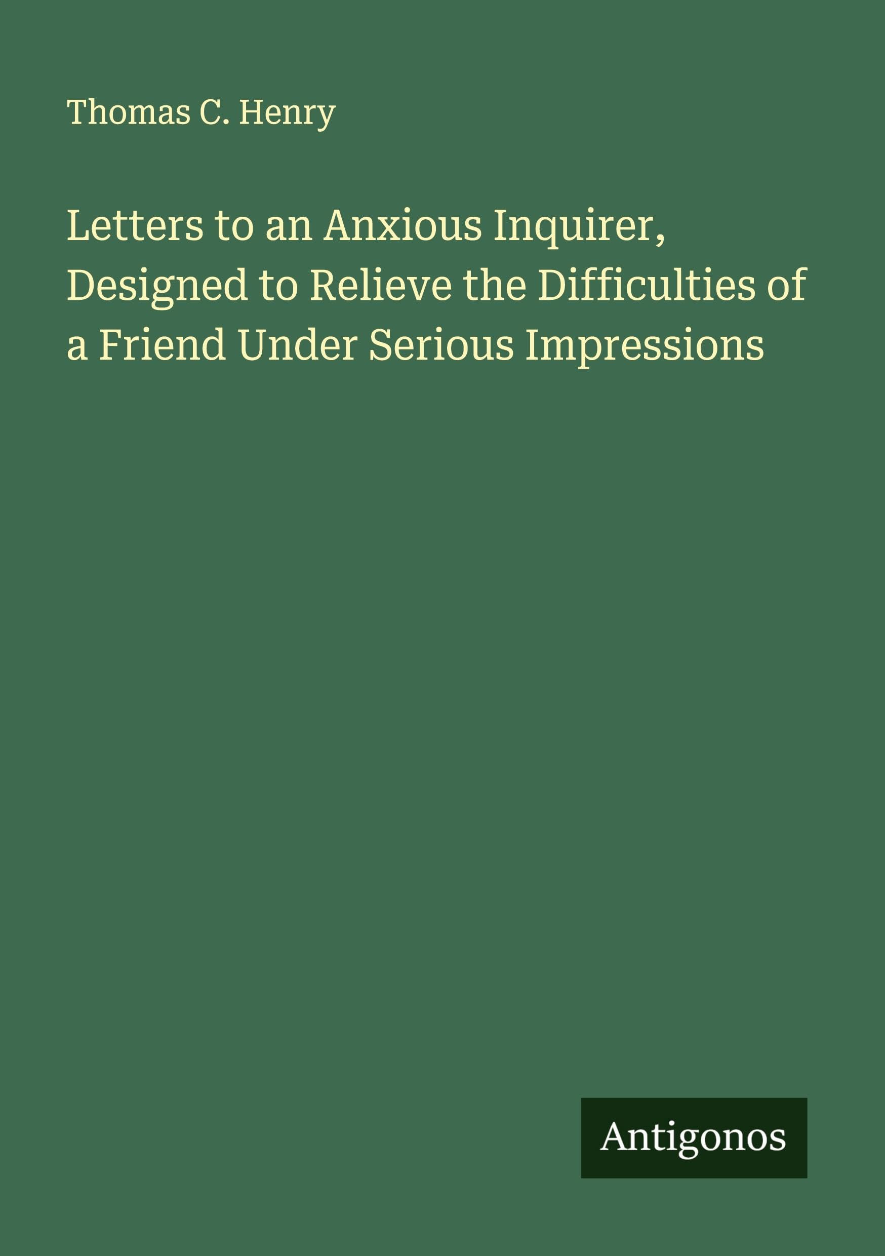 Letters to an Anxious Inquirer, Designed to Relieve the Difficulties of a Friend Under Serious Impressions Classics