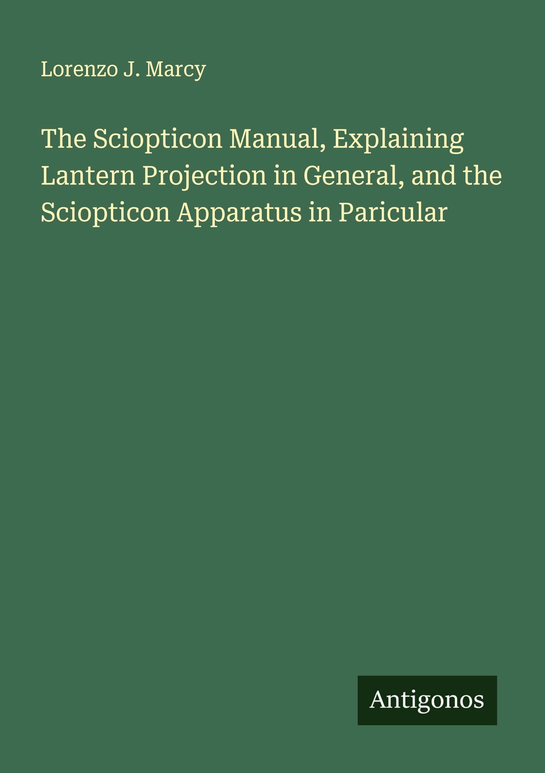 The Sciopticon Manual, Explaining Lantern Projection in General, and the Sciopticon Apparatus in Paricular Classics