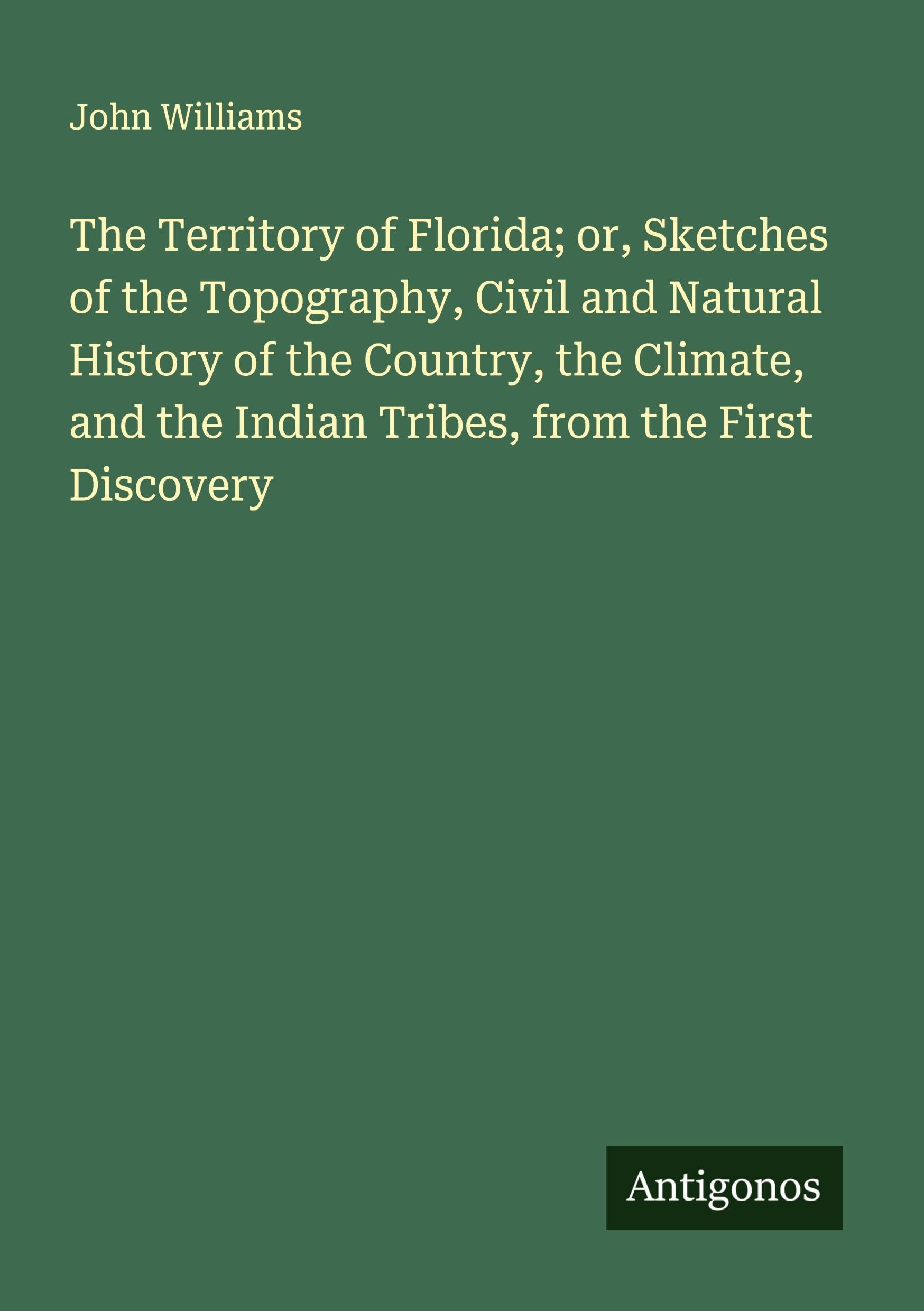 The Territory of Florida; or, Sketches of the Topography, Civil and Natural History of the Country, the Climate, and the Indian Tribes, from the First Discovery Classics