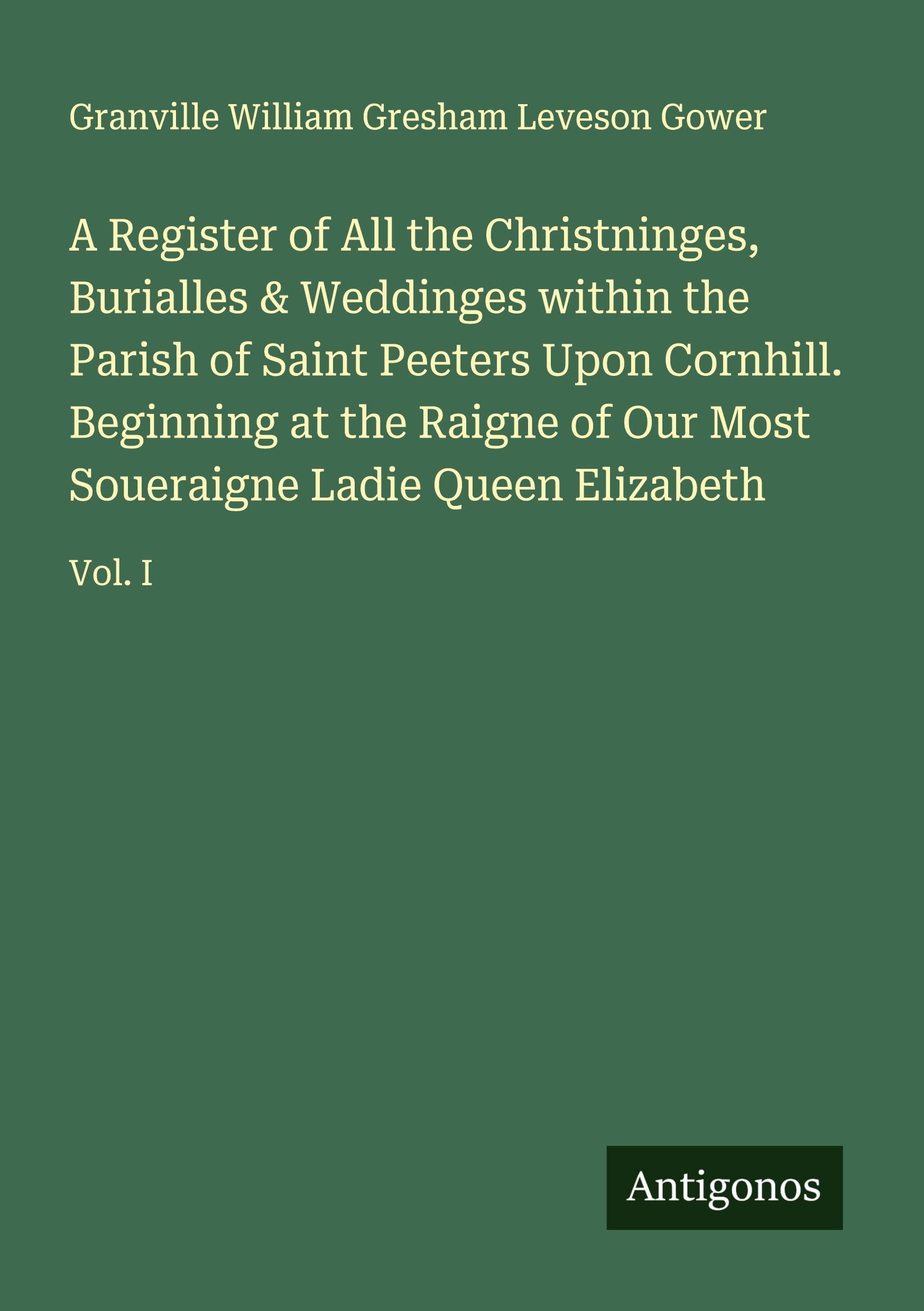 A Register of All the Christninges, Burialles & Weddinges within the Parish of Saint Peeters Upon Cornhill. Beginning at the Raigne of Our Most Soueraigne Ladie Queen Elizabeth Classics