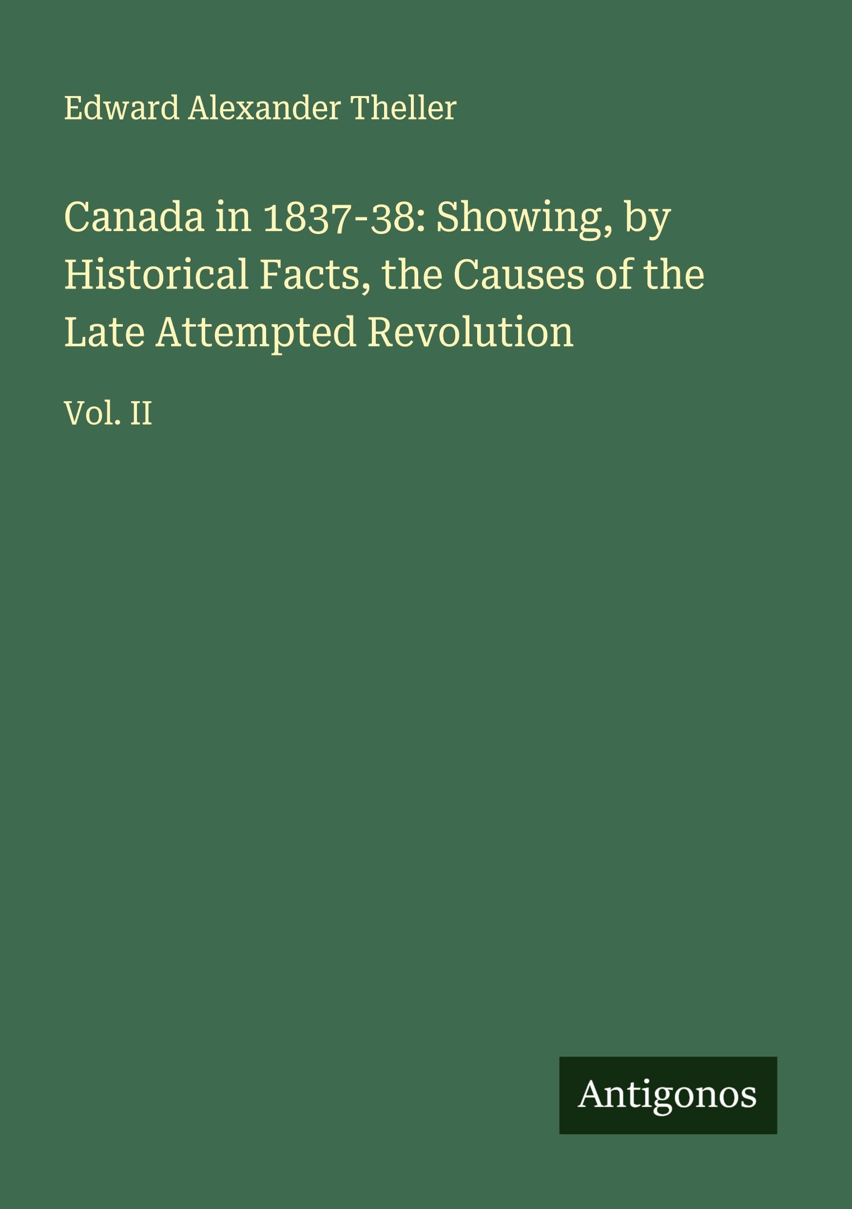 Canada in 1837-38: Showing, by Historical Facts, the Causes of the Late Attempted Revolution Classics
