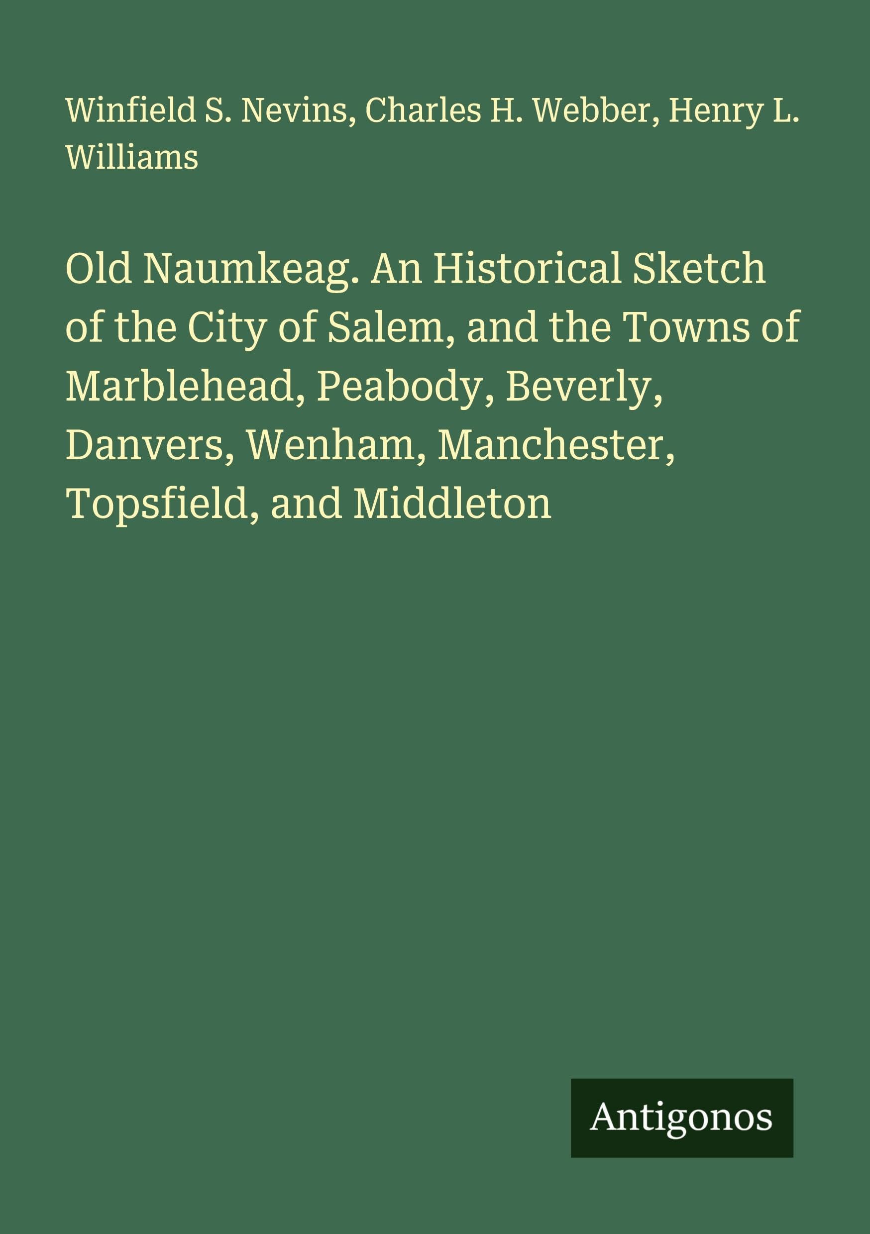 Old Naumkeag. An Historical Sketch of the City of Salem, and the Towns of Marblehead, Peabody, Beverly, Danvers, Wenham, Manchester, Topsfield, and Middleton Classics