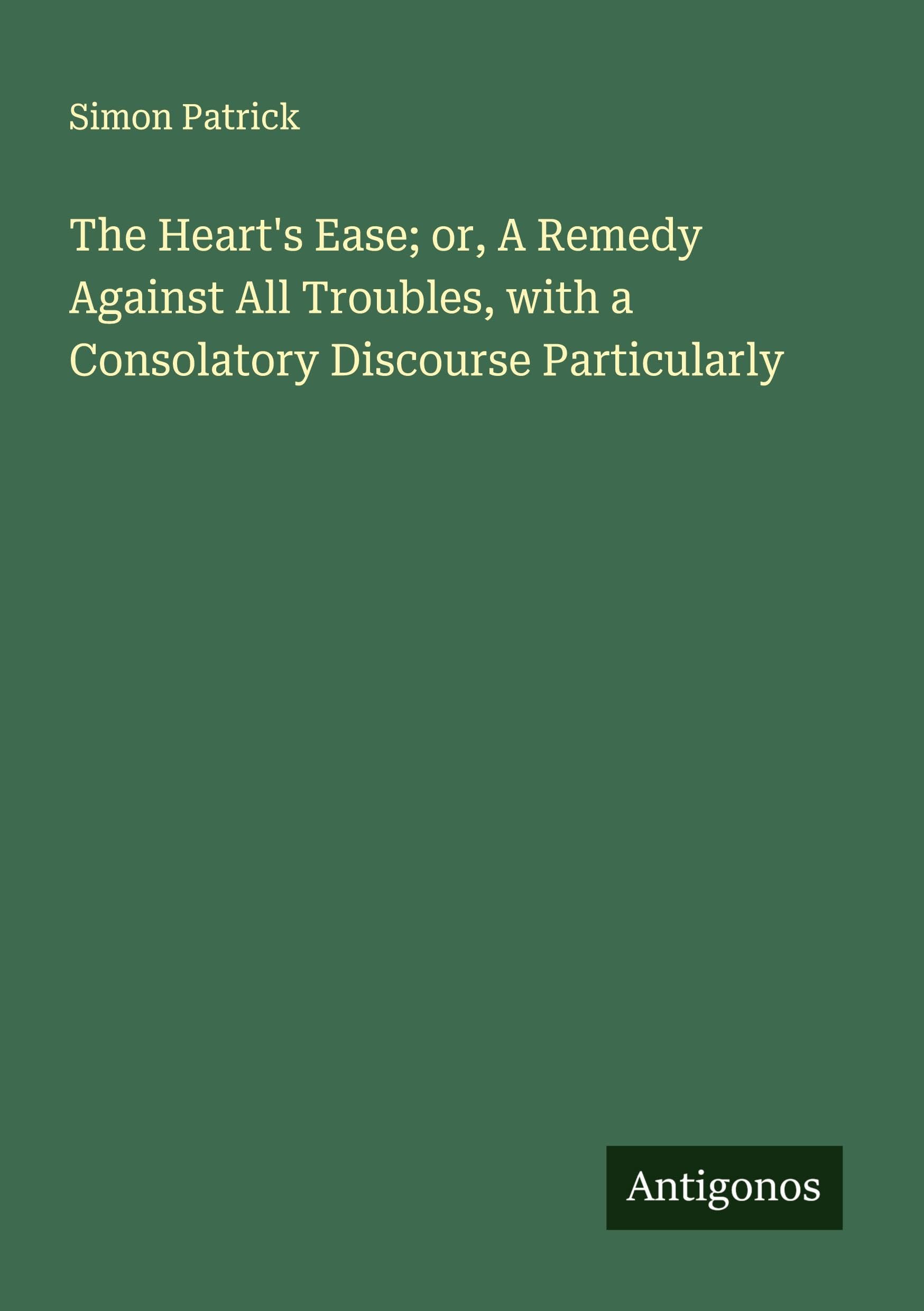 The Heart's Ease; or, A Remedy Against All Troubles, with a Consolatory Discourse Particularly Classics