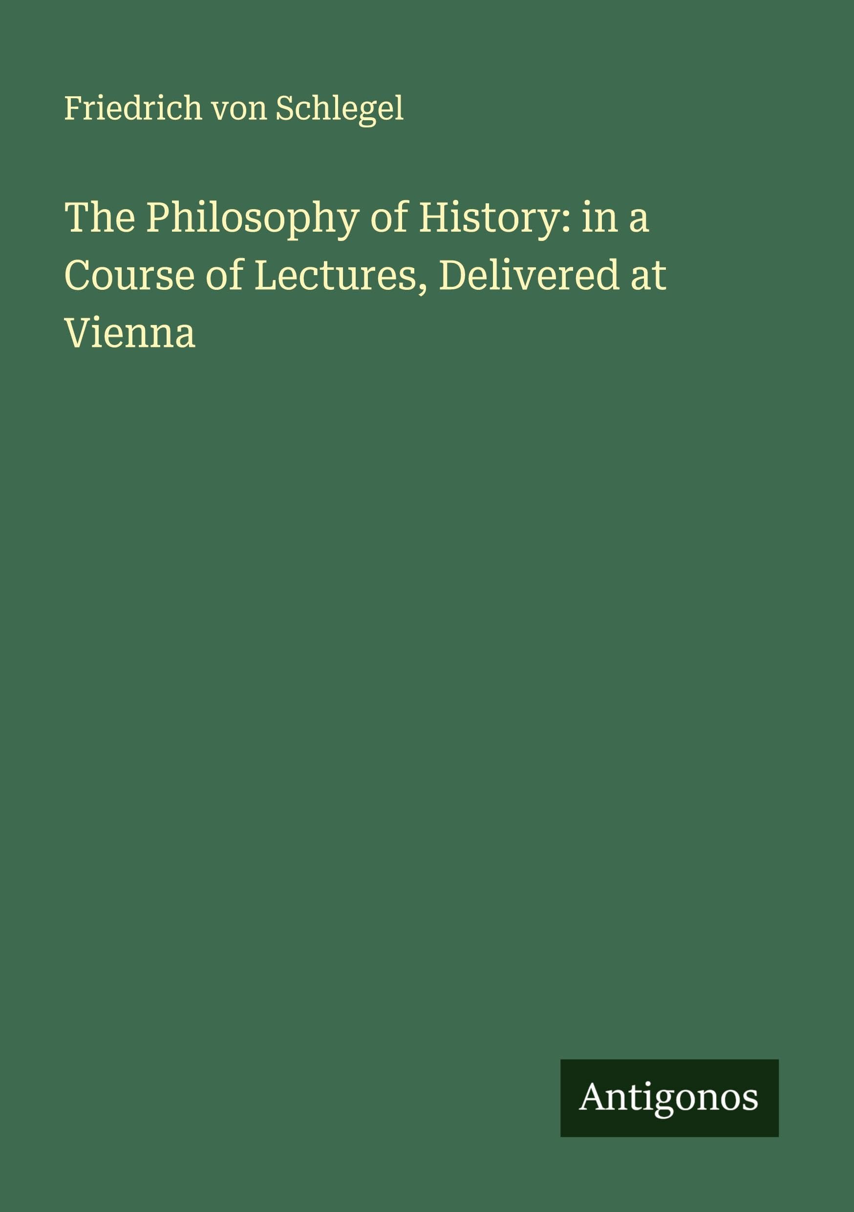 The Philosophy of History: in a Course of Lectures, Delivered at Vienna Classics