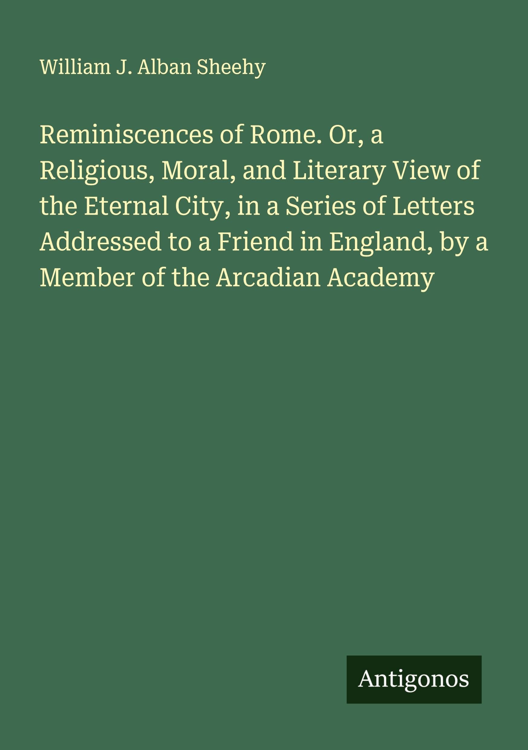 Reminiscences of Rome. Or, a Religious, Moral, and Literary View of the Eternal City, in a Series of Letters Addressed to a Friend in England, by a Member of the Arcadian Academy Classics