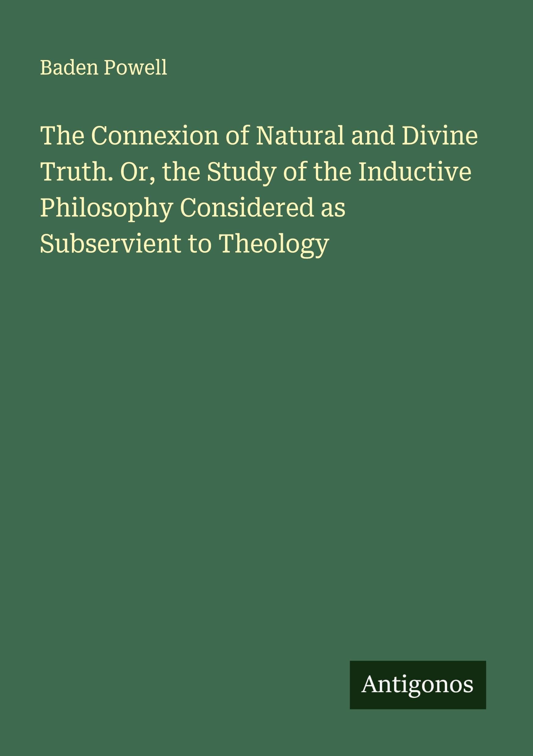 The Connexion of Natural and Divine Truth. Or, the Study of the Inductive Philosophy Considered as Subservient to Theology Classics