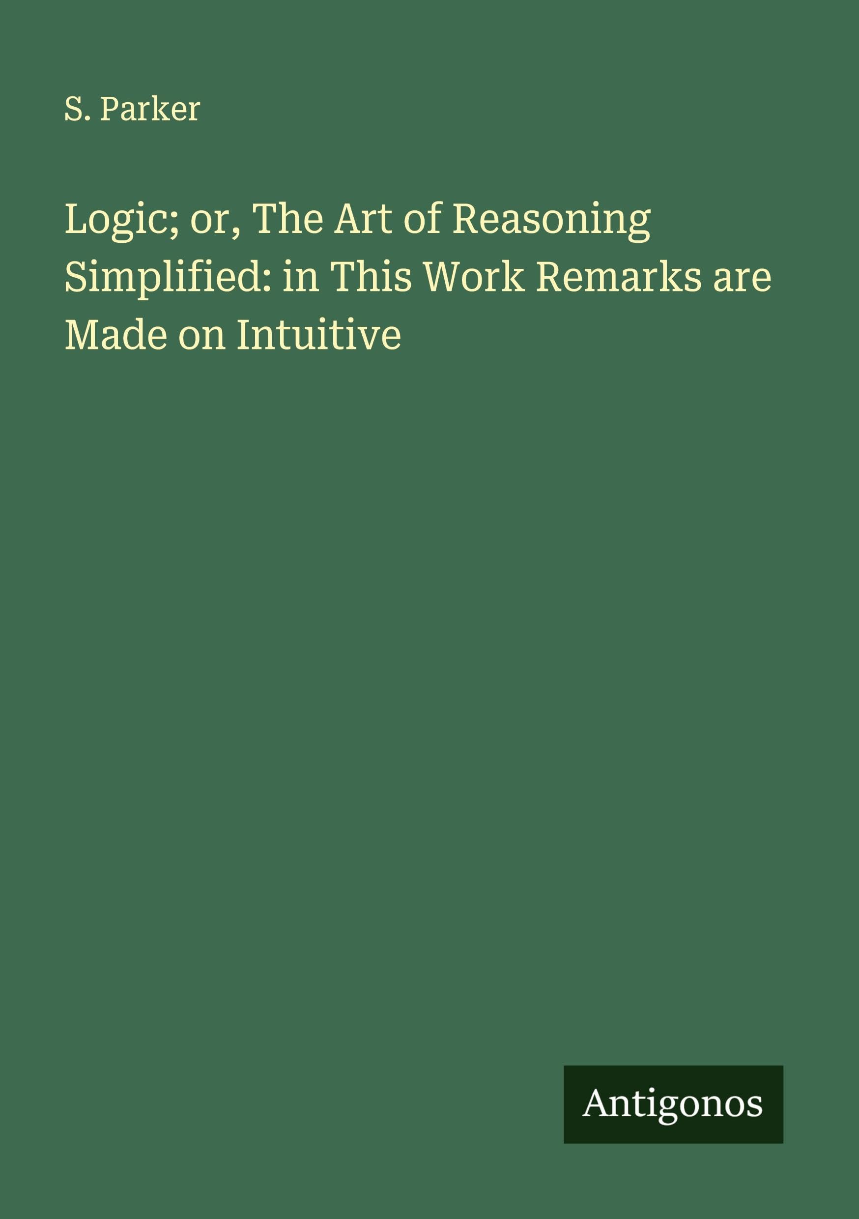 Logic; or, The Art of Reasoning Simplified: in This Work Remarks are Made on Intuitive Classics