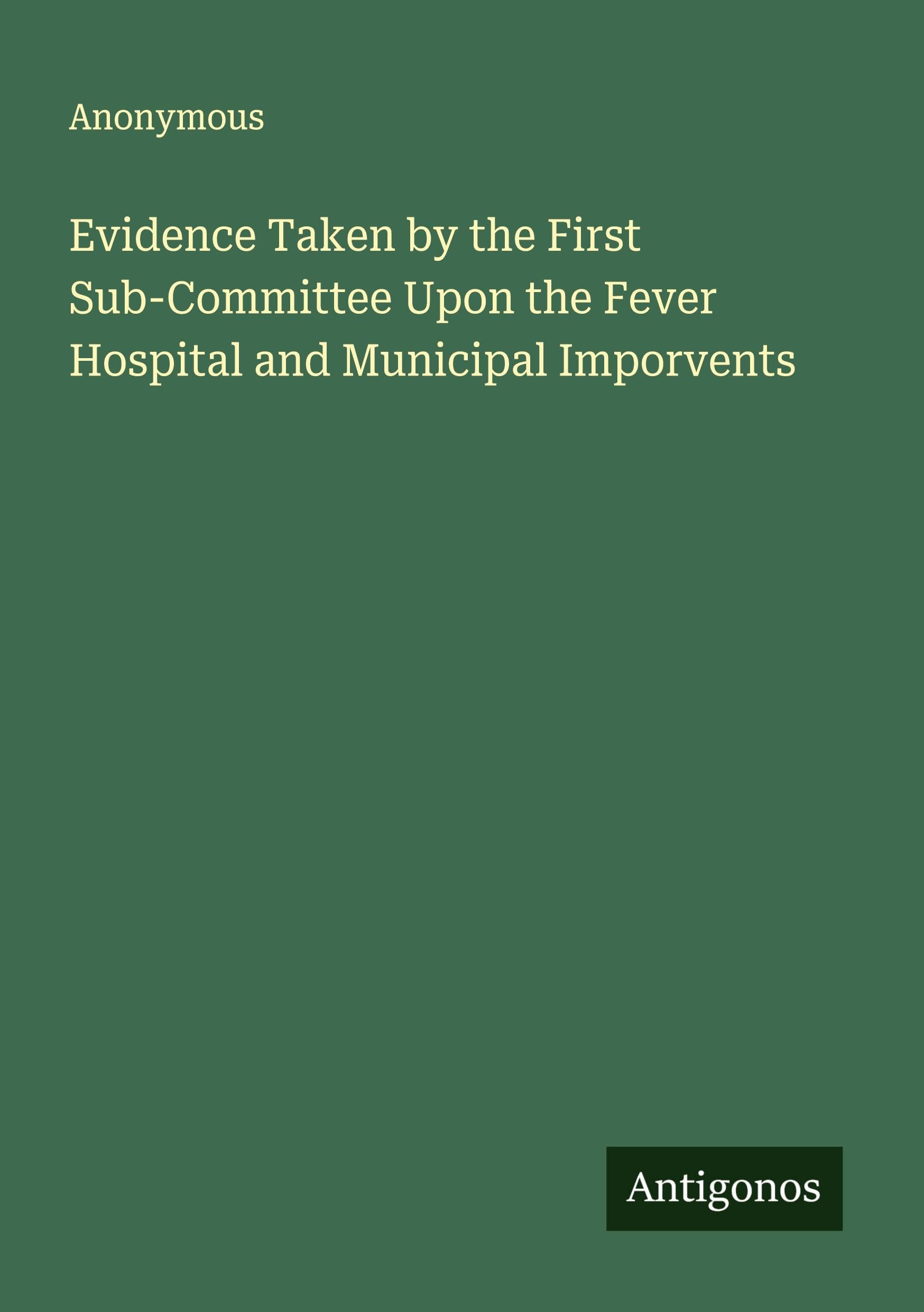 Evidence Taken by the First Sub-Committee Upon the Fever Hospital and Municipal Imporvents Classics