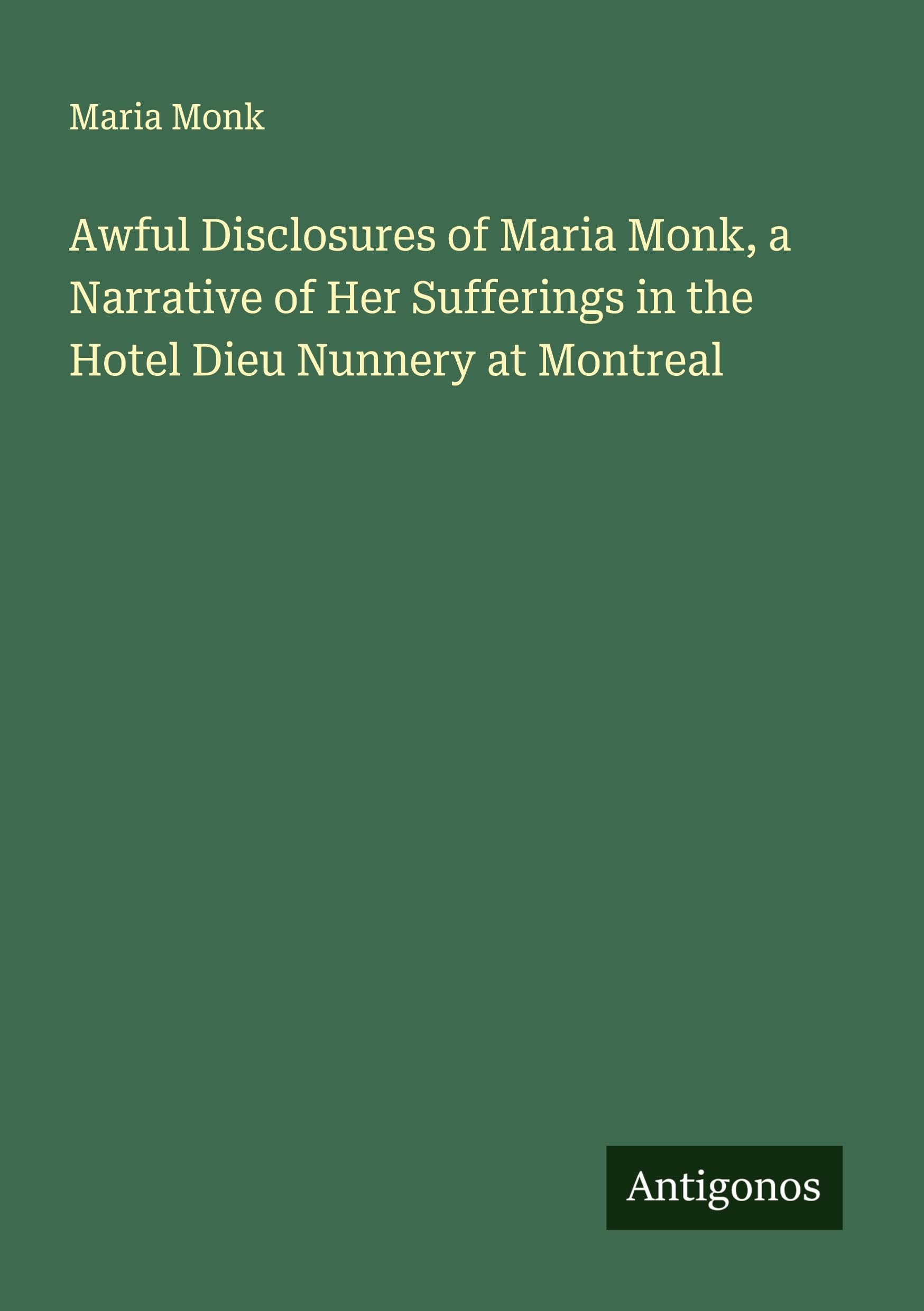 Awful Disclosures of Maria Monk, a Narrative of Her Sufferings in the Hotel Dieu Nunnery at Montreal Classics