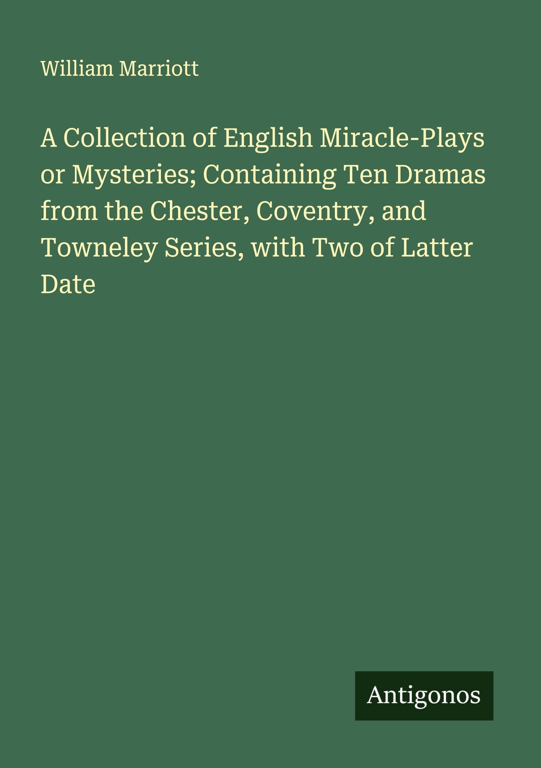 A Collection of English Miracle-Plays or Mysteries; Containing Ten Dramas from the Chester, Coventry, and Towneley Series, with Two of Latter Date Classics