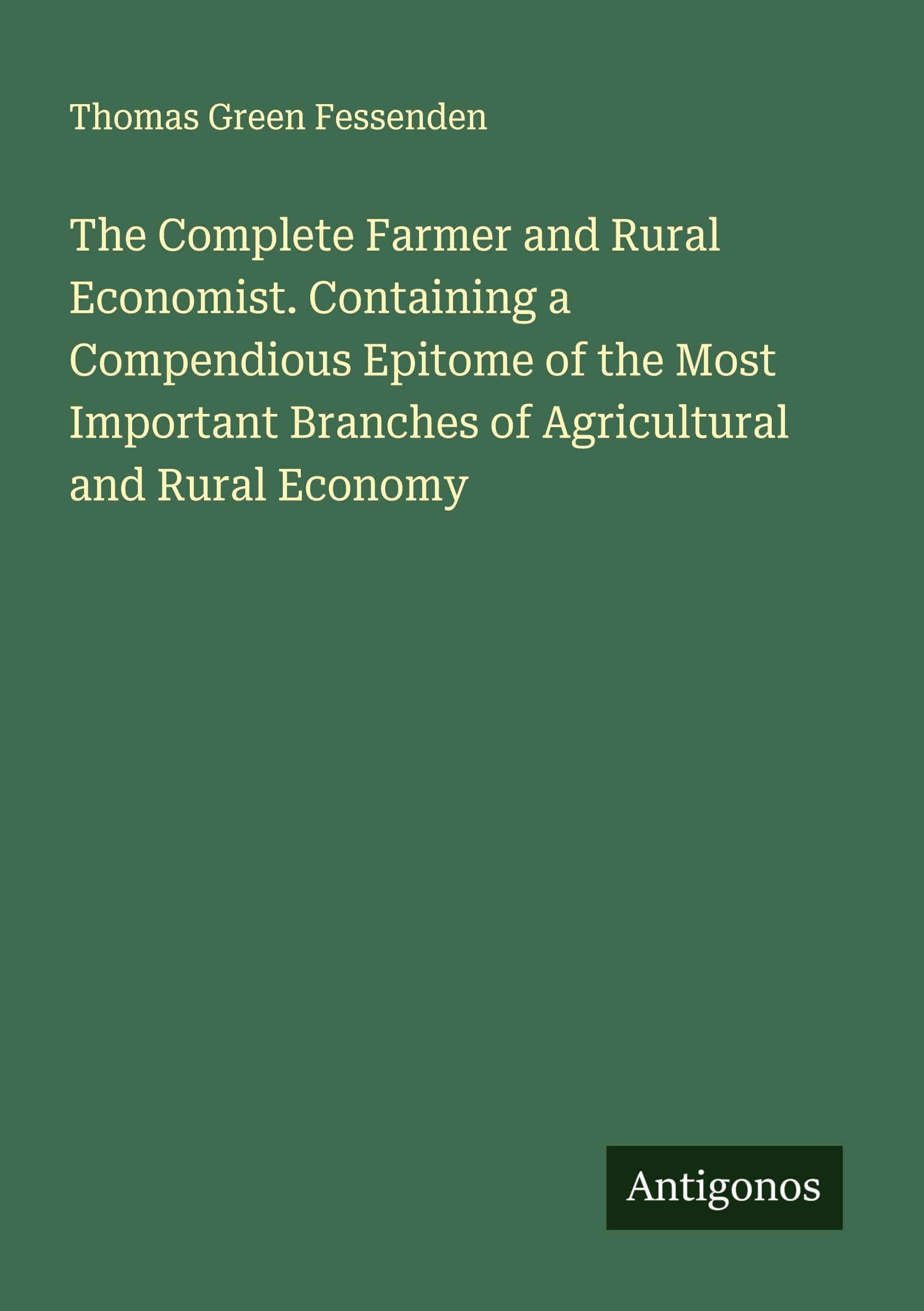 The Complete Farmer and Rural Economist. Containing a Compendious Epitome of the Most Important Branches of Agricultural and Rural Economy Classics
