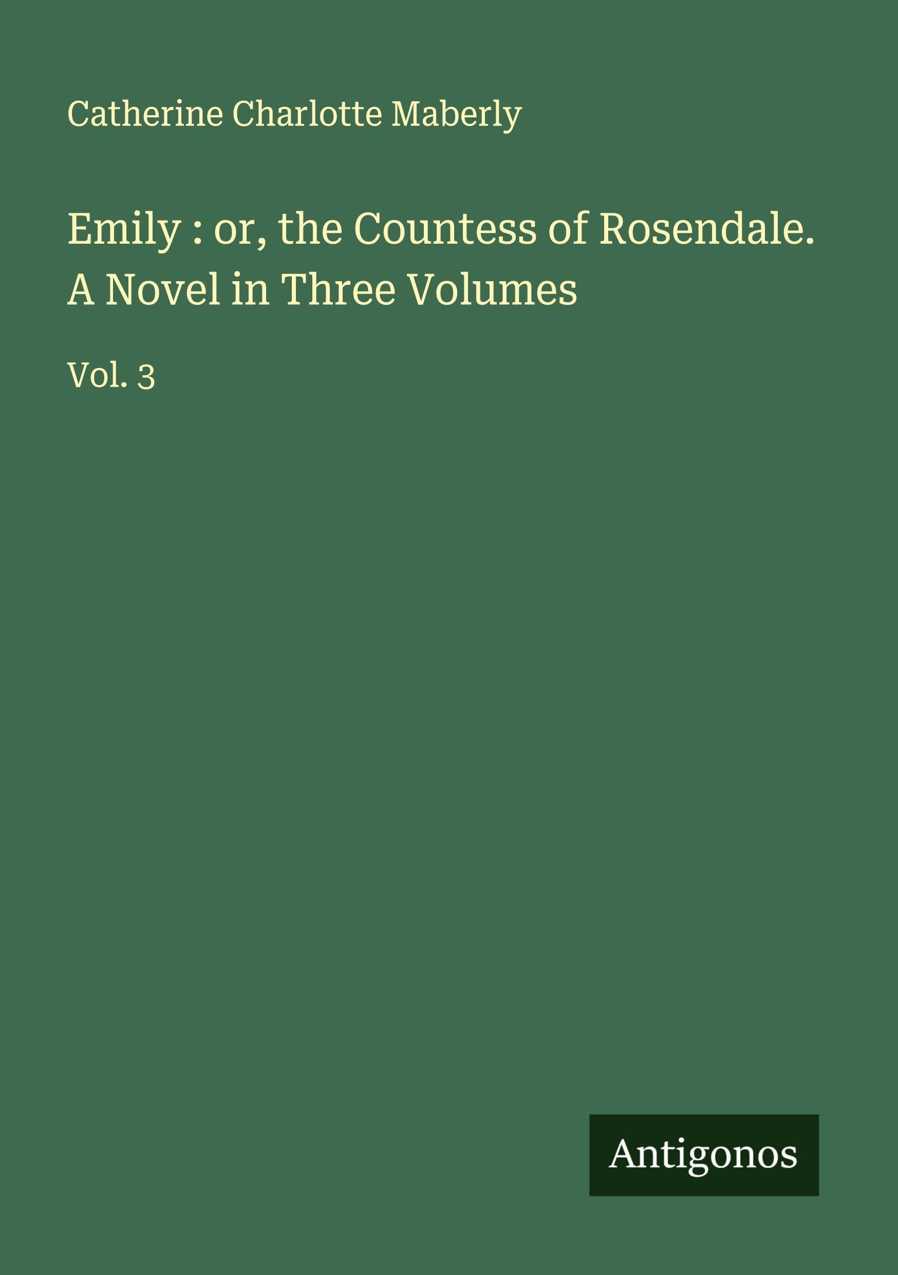 Emily : or, the Countess of Rosendale. A Novel in Three Volumes Classics