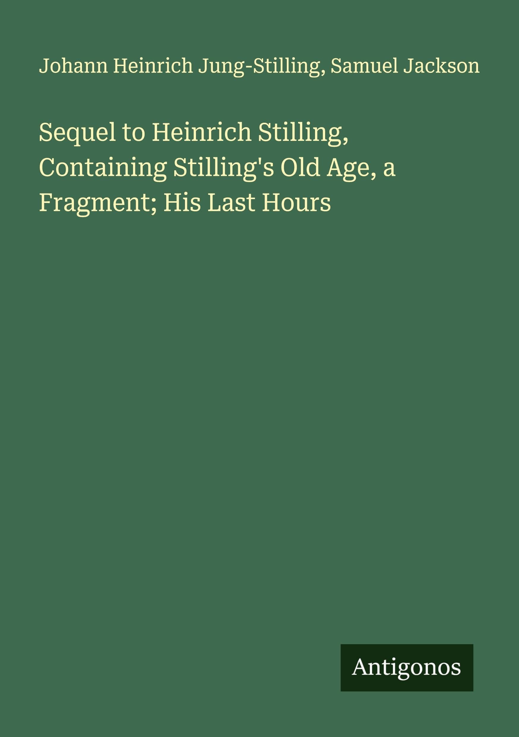 Sequel to Heinrich Stilling, Containing Stilling's Old Age, a Fragment; His Last Hours Classics
