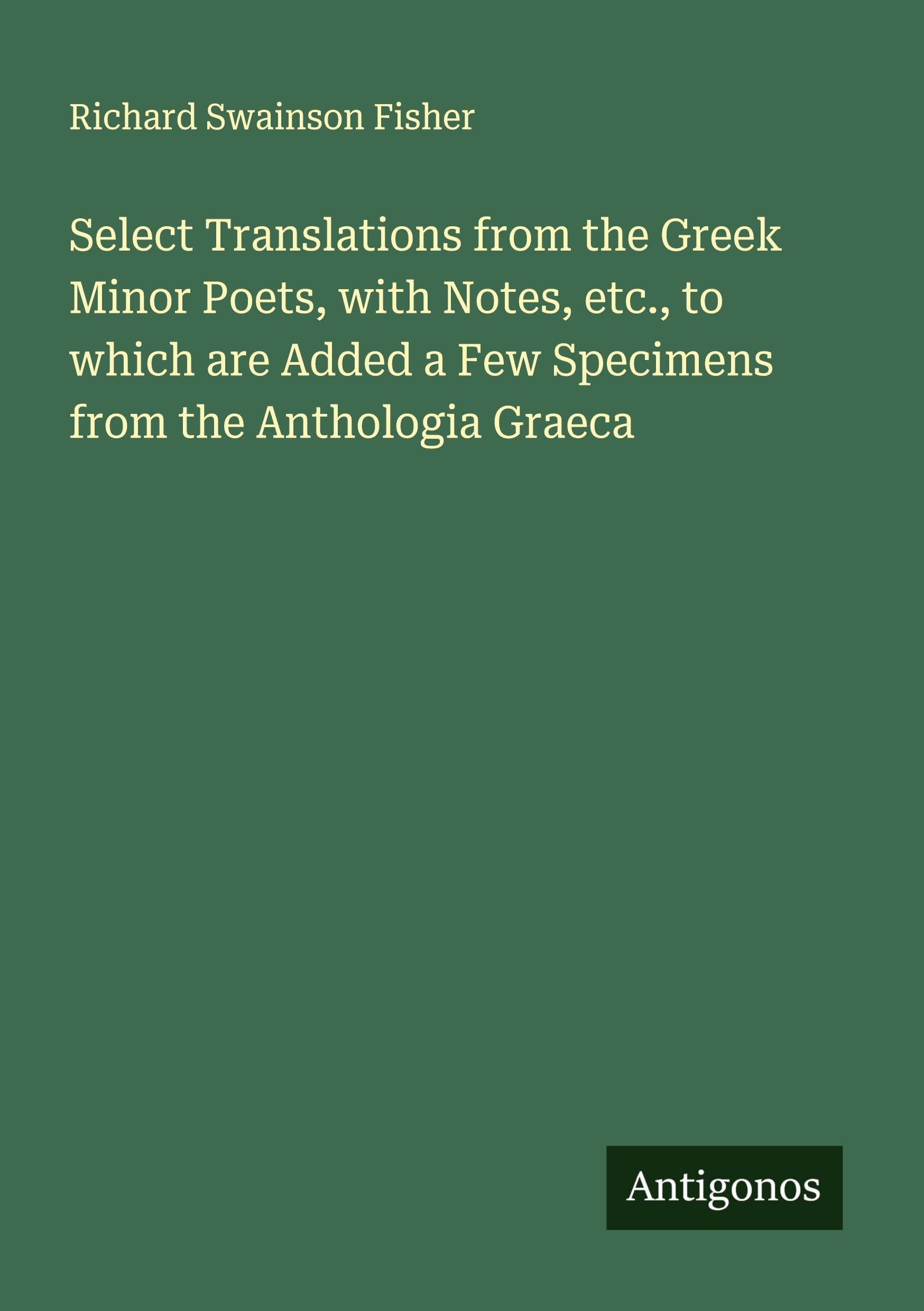 Select Translations from the Greek Minor Poets, with Notes, etc., to which are Added a Few Specimens from the Anthologia Graeca Classics