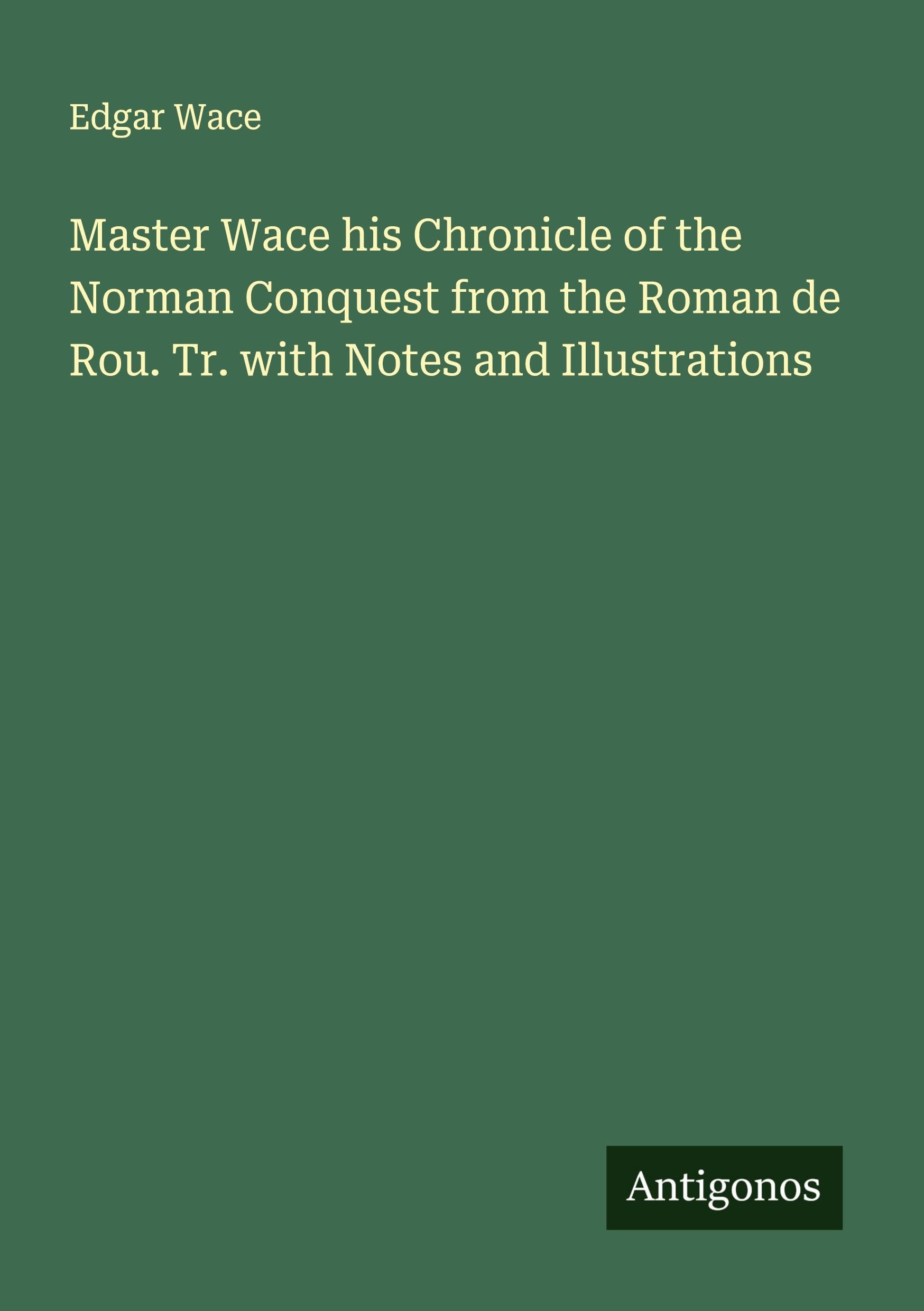 Master Wace his Chronicle of the Norman Conquest from the Roman de Rou. Tr. with Notes and Illustrations Classics