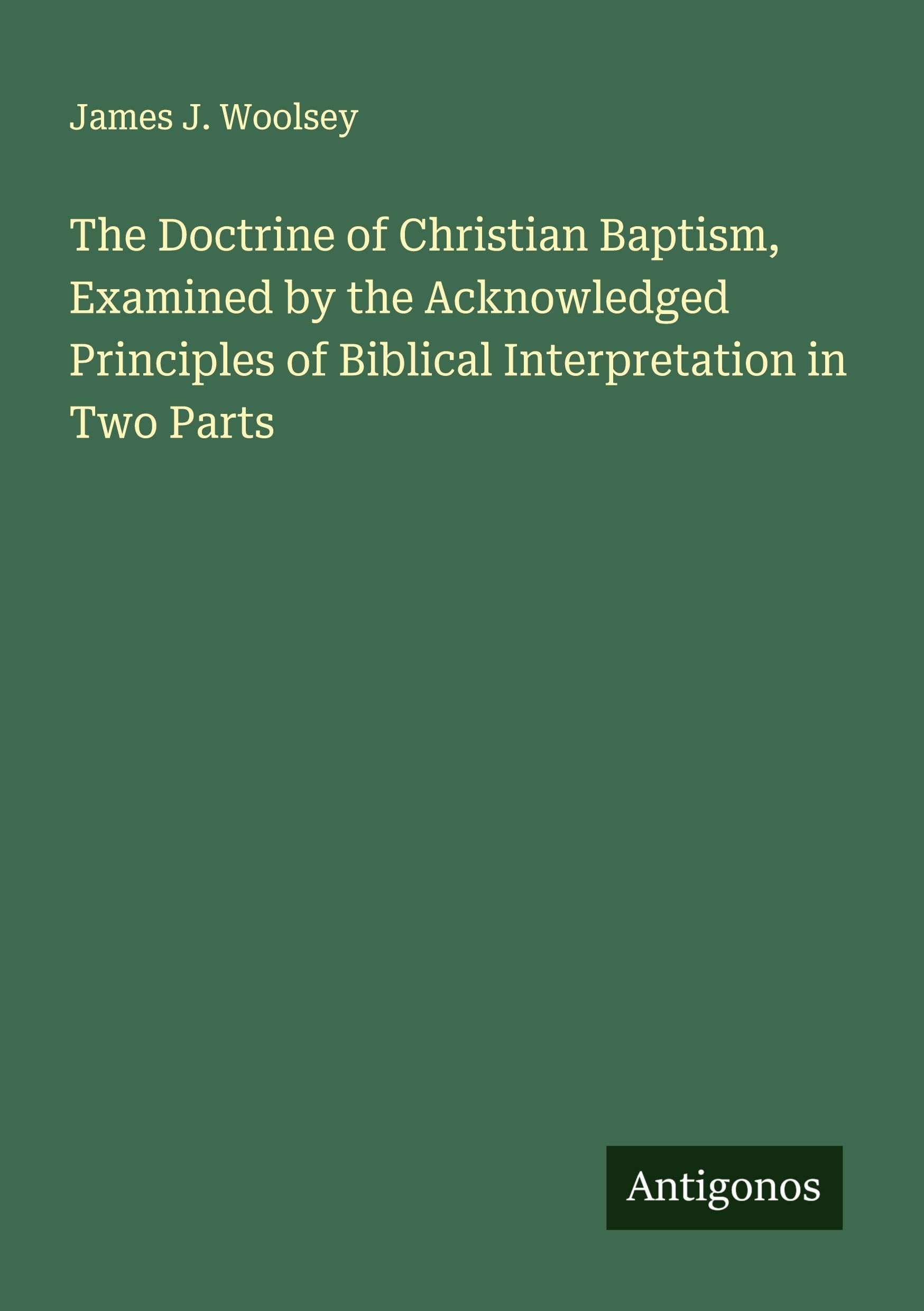 The Doctrine of Christian Baptism, Examined by the Acknowledged Principles of Biblical Interpretation in Two Parts Classics