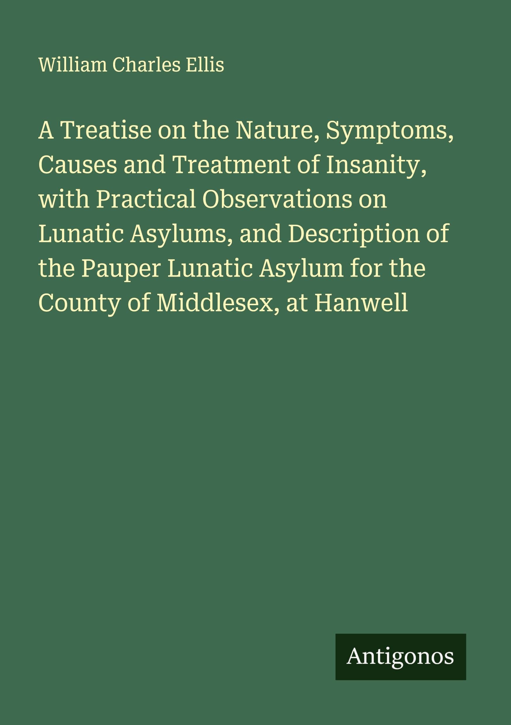 A Treatise on the Nature, Symptoms, Causes and Treatment of Insanity, with Practical Observations on Lunatic Asylums, and Description of the Pauper Lunatic Asylum for the County of Middlesex, at Hanwell Classics