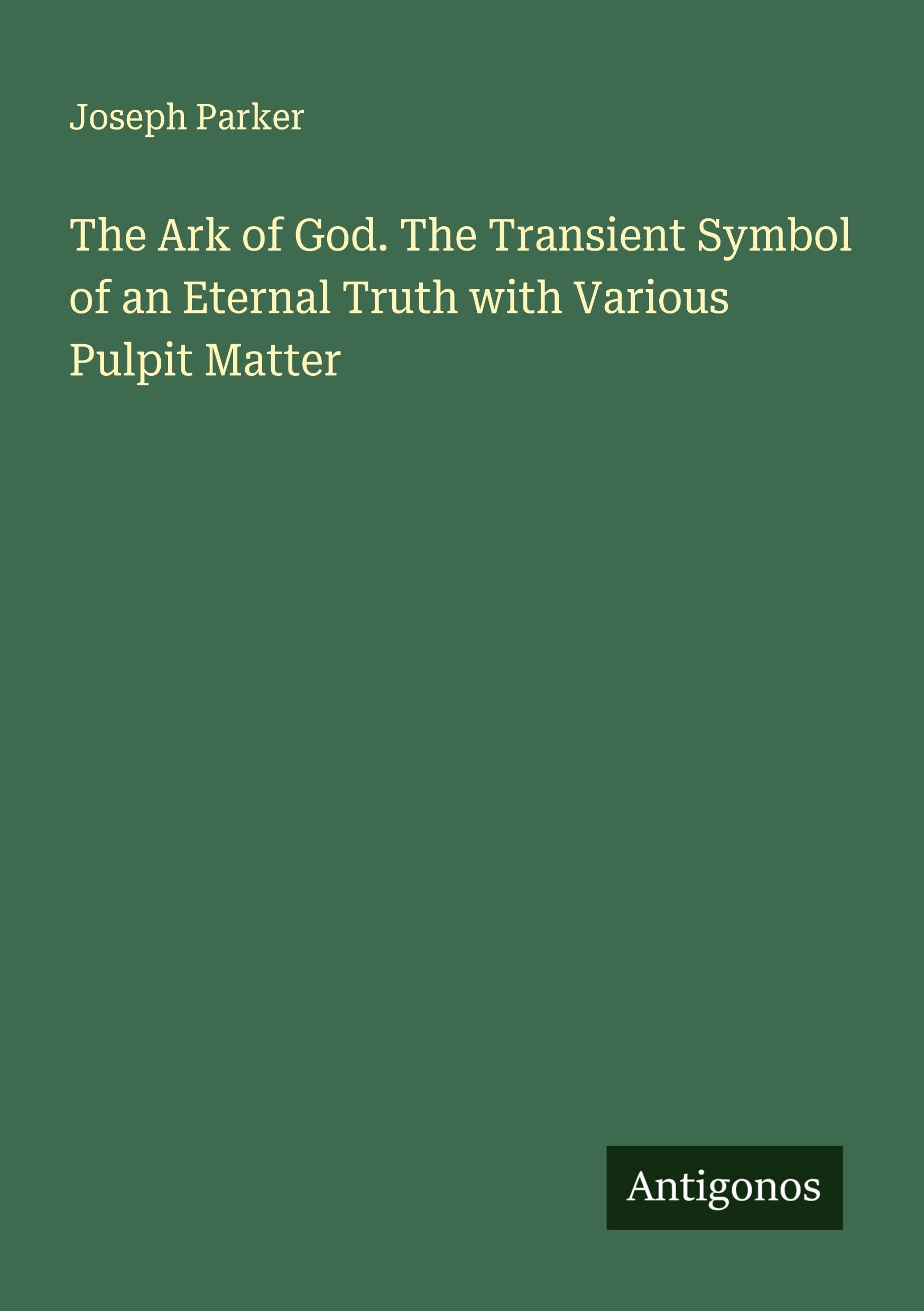 The Ark of God. The Transient Symbol of an Eternal Truth with Various Pulpit Matter Classics