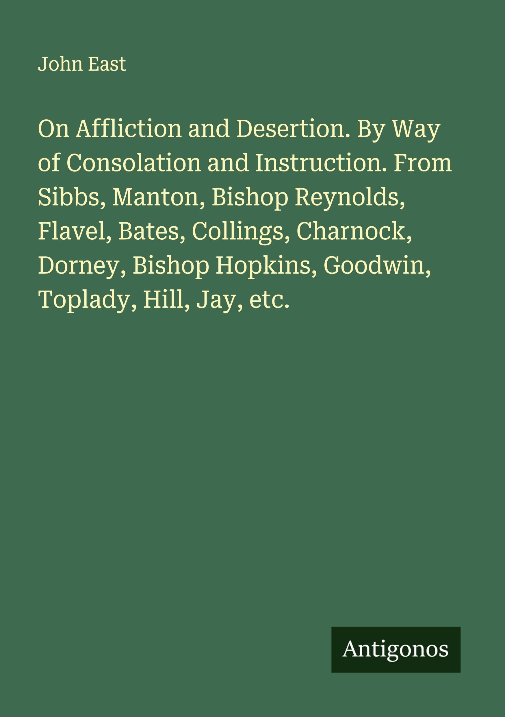 On Affliction and Desertion. By Way of Consolation and Instruction. From Sibbs, Manton, Bishop Reynolds, Flavel, Bates, Collings, Charnock, Dorney, Bishop Hopkins, Goodwin, Toplady, Hill, Jay, etc. Classics