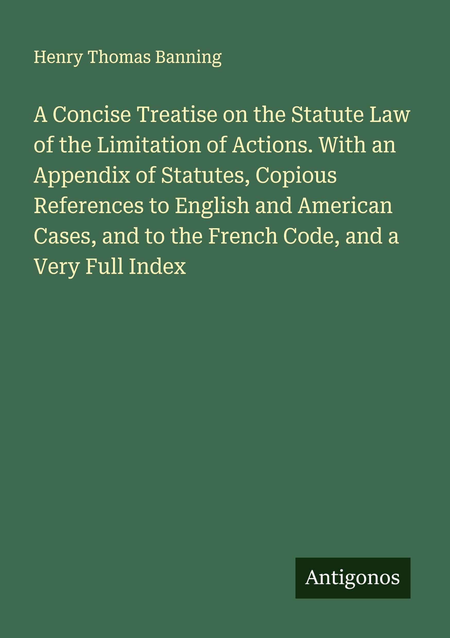 A Concise Treatise on the Statute Law of the Limitation of Actions. With an Appendix of Statutes, Copious References to English and American Cases, and to the French Code, and a Very Full Index Classics